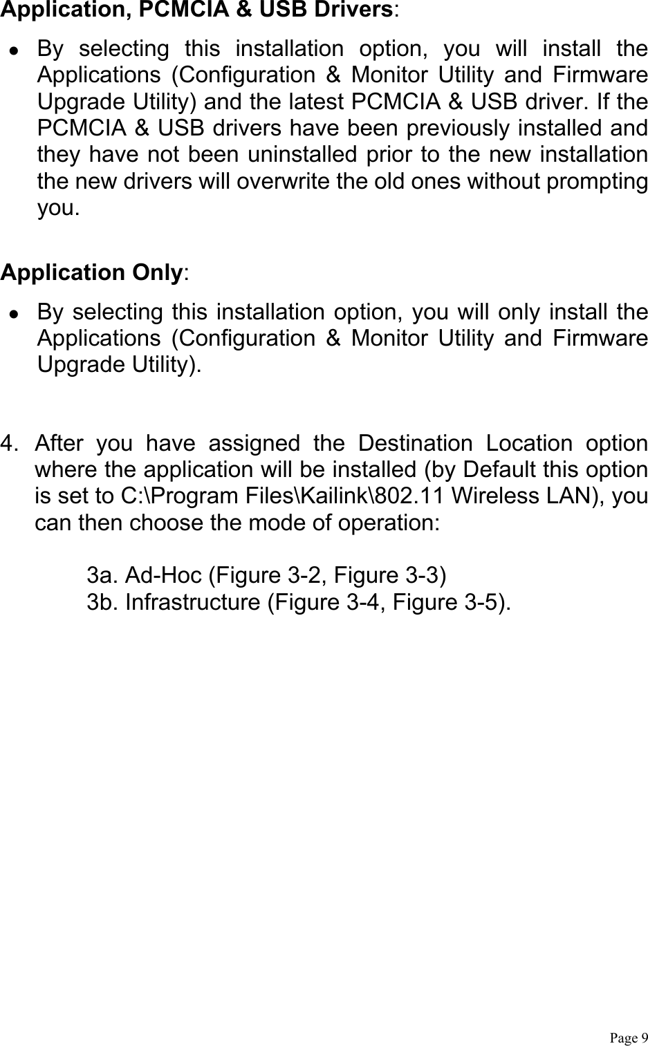  Page 9 Application, PCMCIA &amp; USB Drivers:   By selecting this installation option, you will install the Applications (Configuration &amp; Monitor Utility and Firmware Upgrade Utility) and the latest PCMCIA &amp; USB driver. If the PCMCIA &amp; USB drivers have been previously installed and they have not been uninstalled prior to the new installation the new drivers will overwrite the old ones without prompting you.  Application Only:   By selecting this installation option, you will only install the Applications (Configuration &amp; Monitor Utility and Firmware Upgrade Utility).  4.  After you have assigned the Destination Location option where the application will be installed (by Default this option is set to C:\Program Files\Kailink\802.11 Wireless LAN), you can then choose the mode of operation:  3a. Ad-Hoc (Figure 3-2, Figure 3-3) 3b. Infrastructure (Figure 3-4, Figure 3-5). 