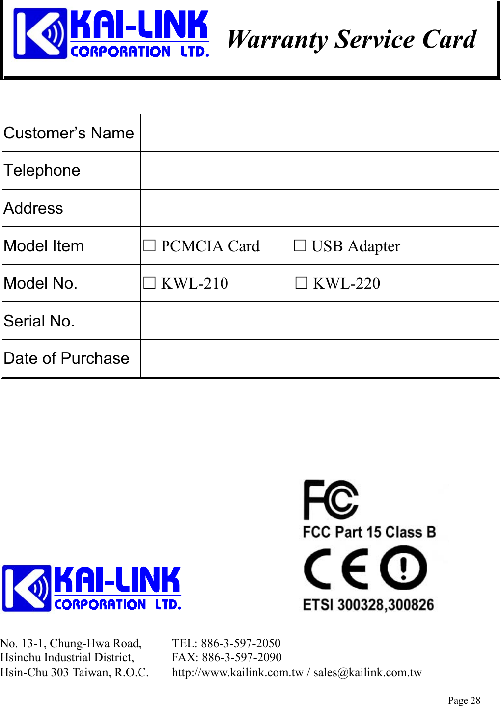  Page 28                                          Warranty Service Card  Customer’s Name   Telephone    Address   Model Item   PCMCIA Card     USB Adapter   Model No.   KWL-210         KWL-220 Serial No.   Date of Purchase                        No. 13-1, Chung-Hwa Road,      TEL: 886-3-597-2050 Hsinchu Industrial District,    FAX: 886-3-597-2090 Hsin-Chu 303 Taiwan, R.O.C.    http://www.kailink.com.tw / sales@kailink.com.tw 