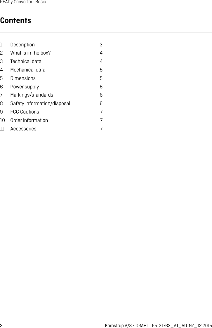 2 Kamstrup A/S • DRAFT - 55121763_A1_AU-NZ_12.2015READy Converter · BasicContents1 Description  32  Wht is in the box?  43  Technicl dt  44  Mechnicl dt  55 Dimensions  56  Power supply  67 Mrkings/stndrds  68  Sfety informtion/disposl  69  FCC Cutions  710  Order informtion  711 Accessories  7