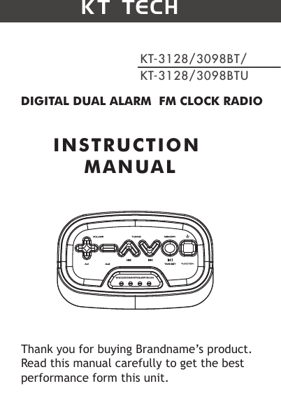 K T  TECHKT-3128/3098BT/KT-3128/3098BTUDIGITAL DUAL ALARM  FM CLOCK RADIOINSTRUCTION MANUALThank you for buying Brandname’s product.  Read this manual carefully to get the best performance form this unit.SNOOZE/DIMMER/SLEEP/SCANFUNCTION