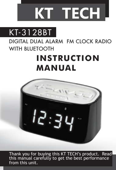 KT-3128BTDIGITAL DUAL ALARM  FM CLOCK RADIO WITH BLUETOOTHINSTRUCTION MANUALThank you for buying this KT TECH&rsquo;s product.  Read this manual carefully to get the best performance from this unit.KT  TECH