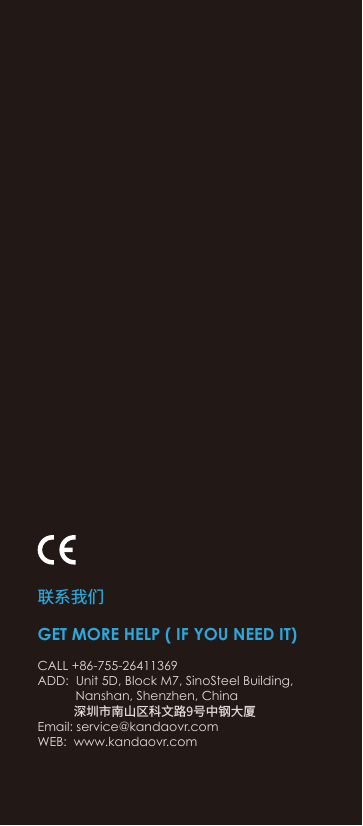GET MORE HELP ( IF YOU NEED IT)CALL +86-755-26411369ADD:  Unit 5D, Block M7, SinoSteel Building,              Nanshan, Shenzhen, China             深圳市南山区科文路9号中钢大厦Email: service@kandaovr.comWEB:  www.kandaovr.com联系我们