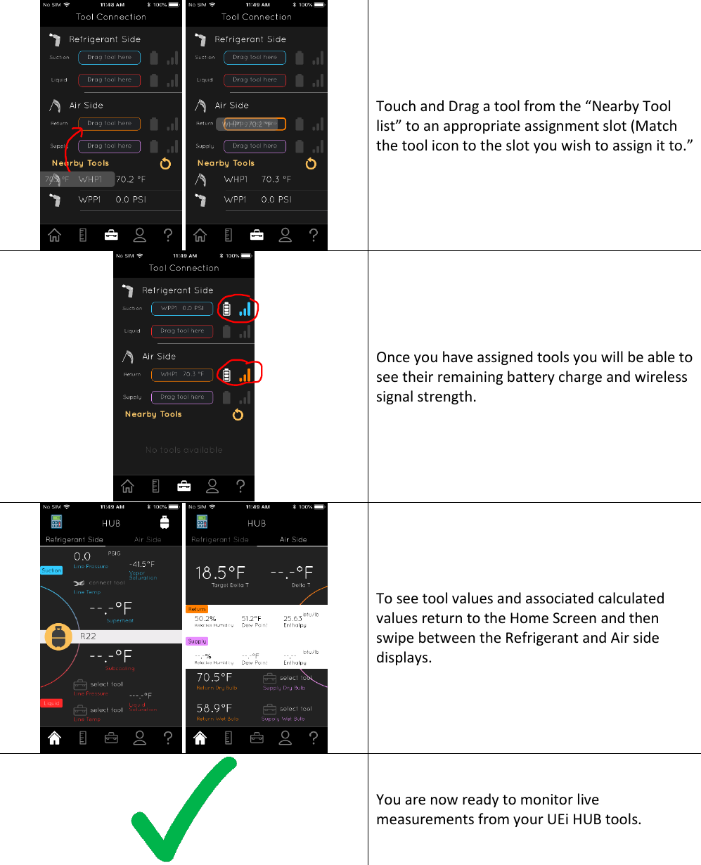    Touch and Drag a tool from the “Nearby Tool list” to an appropriate assignment slot (Match the tool icon to the slot you wish to assign it to.”  Once you have assigned tools you will be able to see their remaining battery charge and wireless signal strength.    To see tool values and associated calculated values return to the Home Screen and then swipe between the Refrigerant and Air side displays.  You are now ready to monitor live measurements from your UEi HUB tools.     