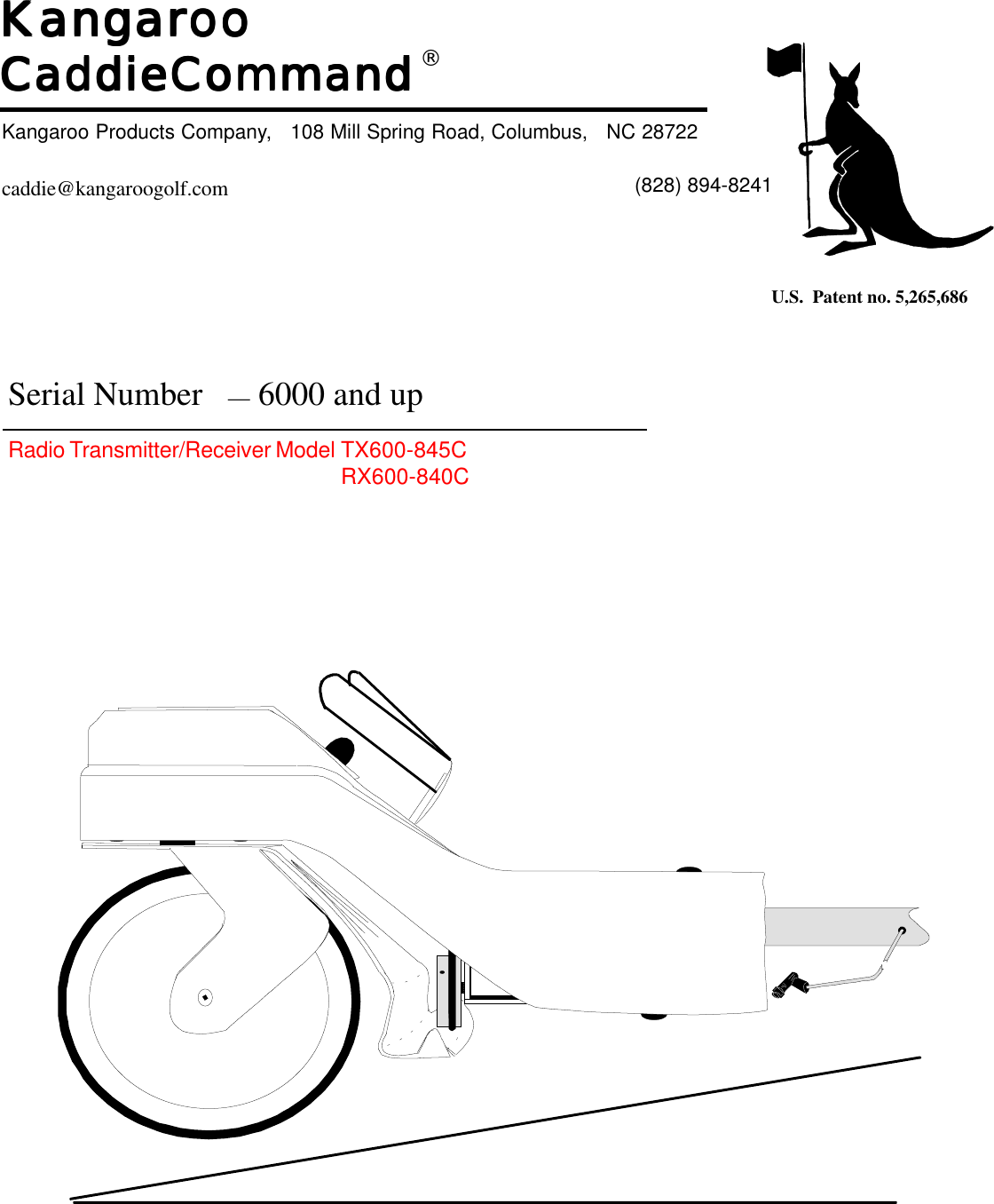   KKKKKangangangangangarararararooooooooooCadCadCadCadCaddieCommanddieCommanddieCommanddieCommanddieCommand®Kangaroo Products Company,   108 Mill Spring Road, Columbus,   NC 28722        (828) 894-8241U.S.  Patent no. 5,265,686caddie@kangaroogolf.comSerial Number   — 6000 and upRadio Transmitter/Receiver Model TX600-845CRX600-840C