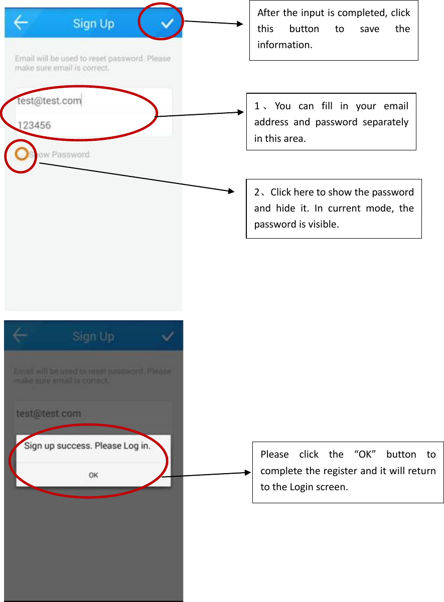         1、You  can  fill  in  your  email address  and  password  separately in this area. 2、Click here to show the password and  hide  it.  In  current  mode,  the password is visible.     Please  click  the  “OK”  button  to complete the register and it will return to the Login screen.  After the input is completed, click this  button  to  save  the information. 