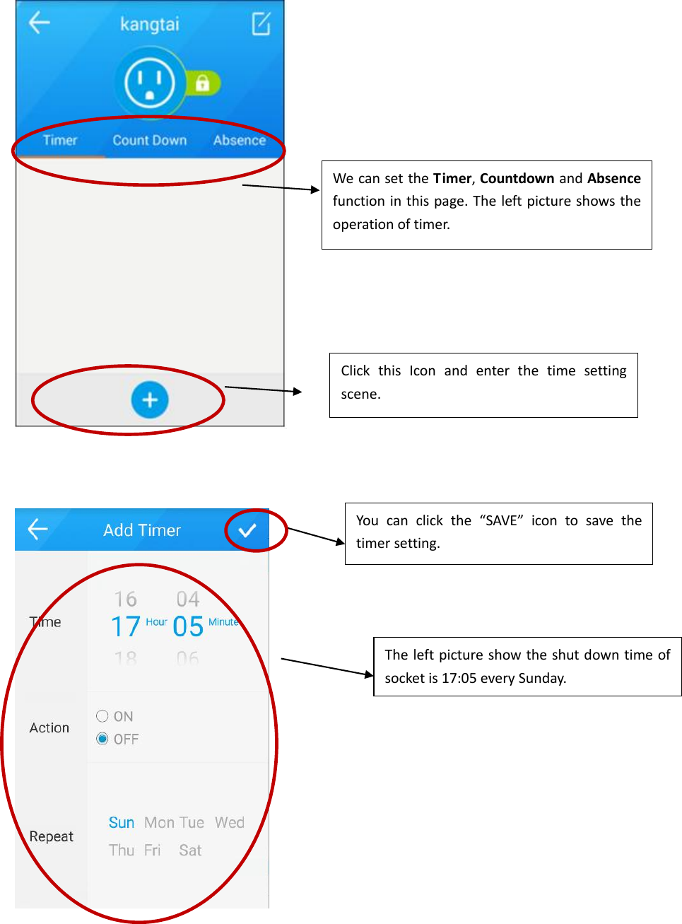       We can set the Timer, Countdown and Absence function in this page. The left picture shows the operation of timer.  Click  this  Icon  and  enter  the  time  setting scene.  You  can  click  the  “SAVE”  icon  to  save  the timer setting. The left picture show the shut down time of socket is 17:05 every Sunday.   