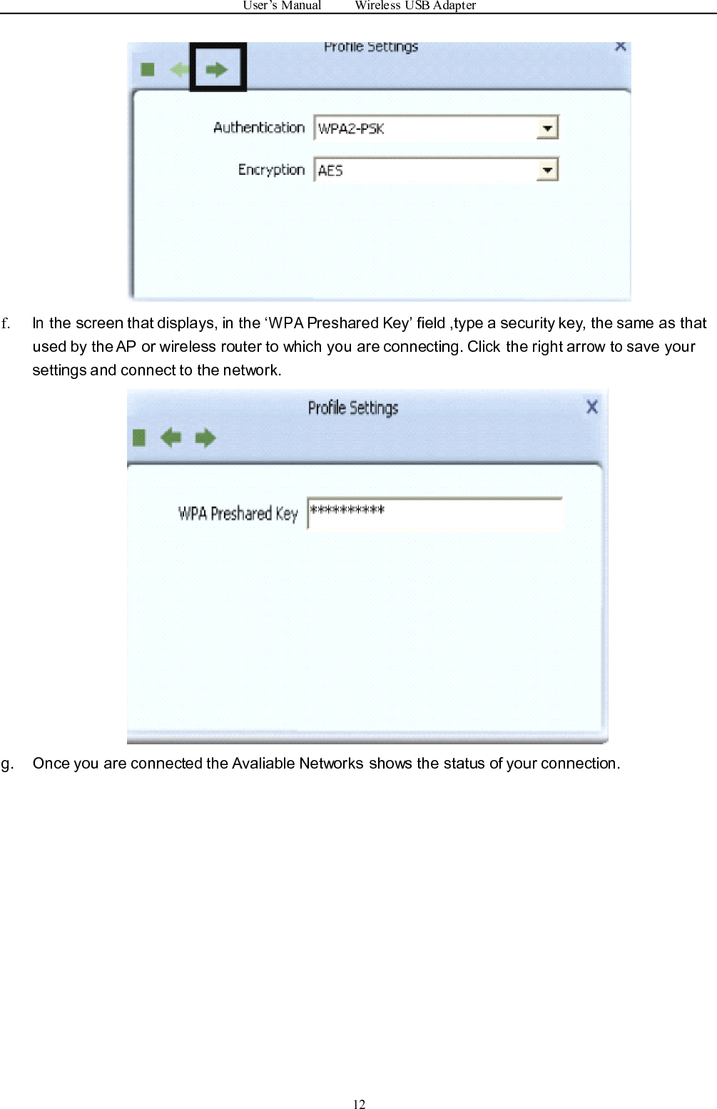 User ’ s Manual Wireless USB Adapter12f.Inthe screen that displays, in the ‘WPAPreshared Key ’ field ,type a security key, the same as thatused by the AP or wireless router to which you are connecting. Click the right arrow to save yoursettings and connect to the network.g. Once you are connected the Avaliable Networks shows the status of your connection.