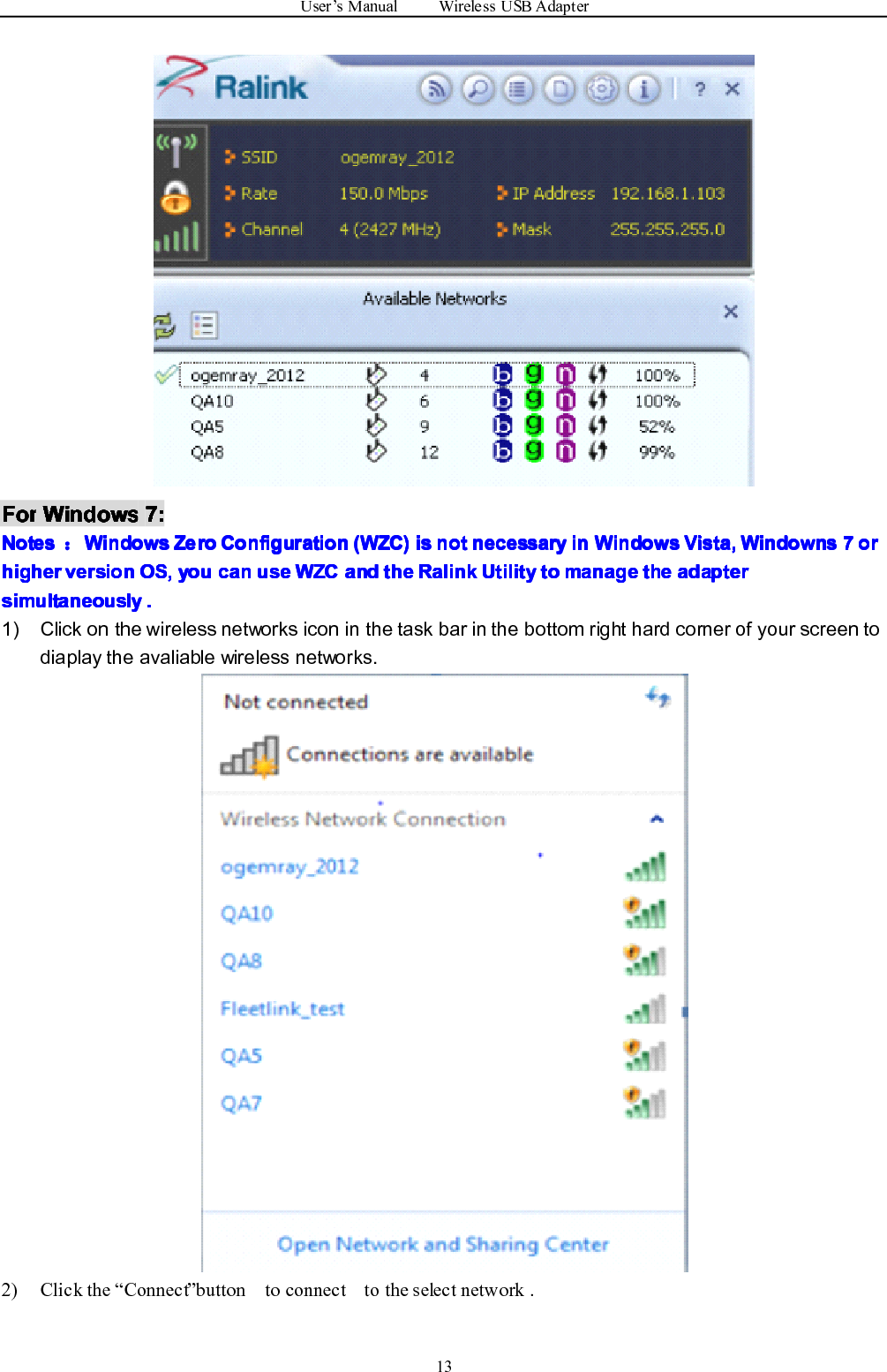 User ’ s Manual Wireless USB Adapter13ForForForFor WindowsWindowsWindowsWindows 7:7:7:7:NotesNotesNotesNotes ：WindowsWindowsWindowsWindows ZeroZeroZeroZero ConfigurationConfigurationConfigurationConfiguration (WZC)(WZC)(WZC)(WZC) isisisis notnotnotnot necessarynecessarynecessarynecessary inininin WindowsWindowsWindowsWindows Vista,Vista,Vista,Vista, WindownsWindownsWindownsWindowns 7777 ororororhigherhigherhigherhigher versionversionversionversion OSOSOSOS ,,,, youyouyouyou cancancancan useuseuseuse WZCWZCWZCWZC andandandand thethethethe RalinkRalinkRalinkRalink UtilityUtilityUtilityUtility totototo managemanagemanagemanage thethethethe adapteradapteradapteradaptersimultaneouslysimultaneouslysimultaneouslysimultaneously ....1) Click on the wireless networks icon in the task bar in the bottom right hard corner of your screen todiaplay the avaliable wireless networks.2) Click the “ Connect ” button to connect to the select network .