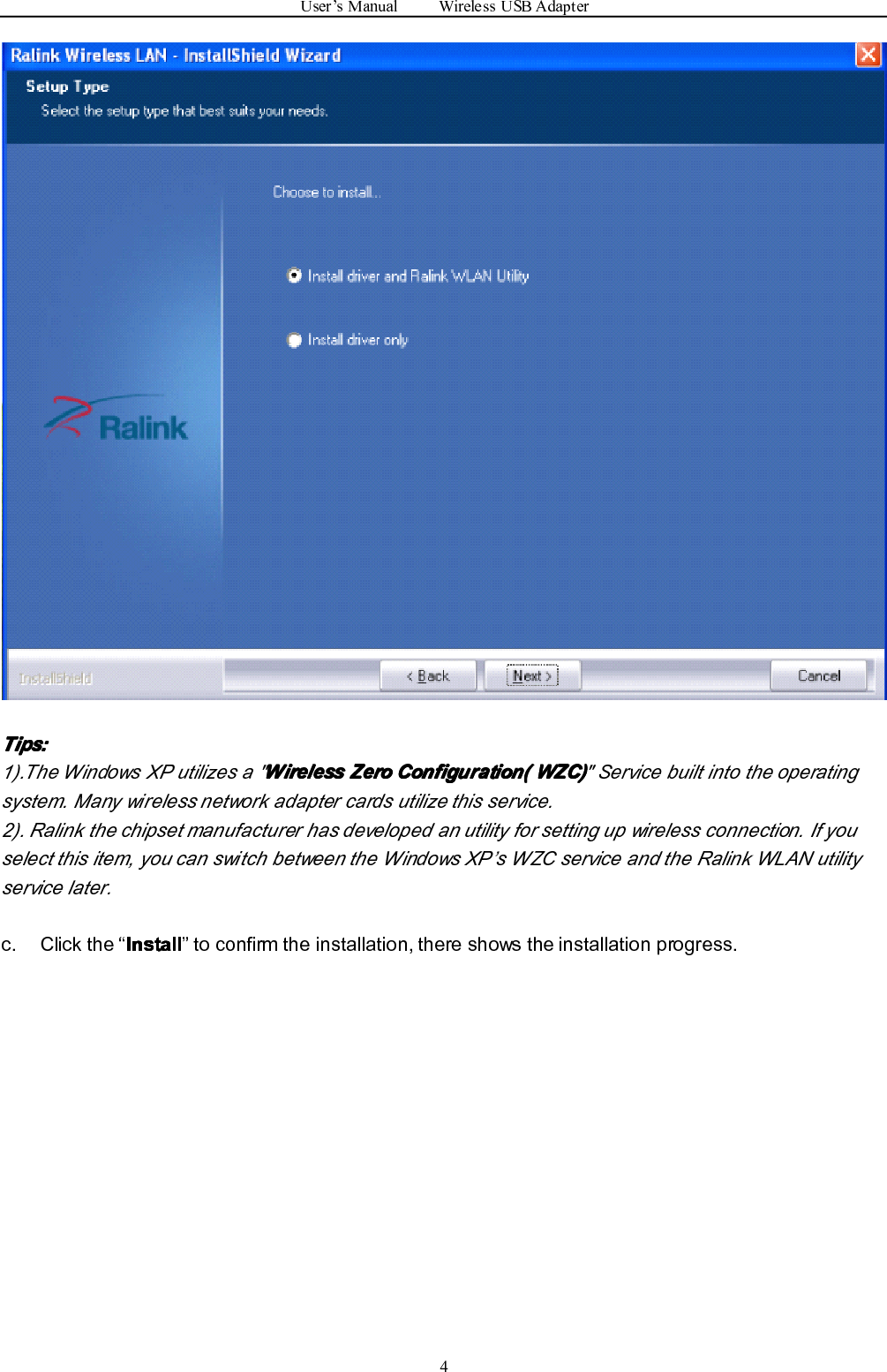 User ’ s Manual Wireless USB Adapter4TipsTipsTipsTips ::::1).The Windows XP utilizes a &quot; WirelessWirelessWirelessWireless ZeroZeroZeroZero Configuration(Configuration(Configuration(Configuration( WZC)WZC)WZC)WZC) &quot; Service built into the operatingsystem. Many wireless network adapter cards utilize this service.2). Ralink the chipset manufacturer has developed an utility for setting up wireless connection. If youselect this item, you can switch between the Windows XP ’ s WZC service and the Ralink WLAN utilityservice later.c. Click the “ InstallInstallInstallInstall ” to confirm the installation, there shows the installation progress.