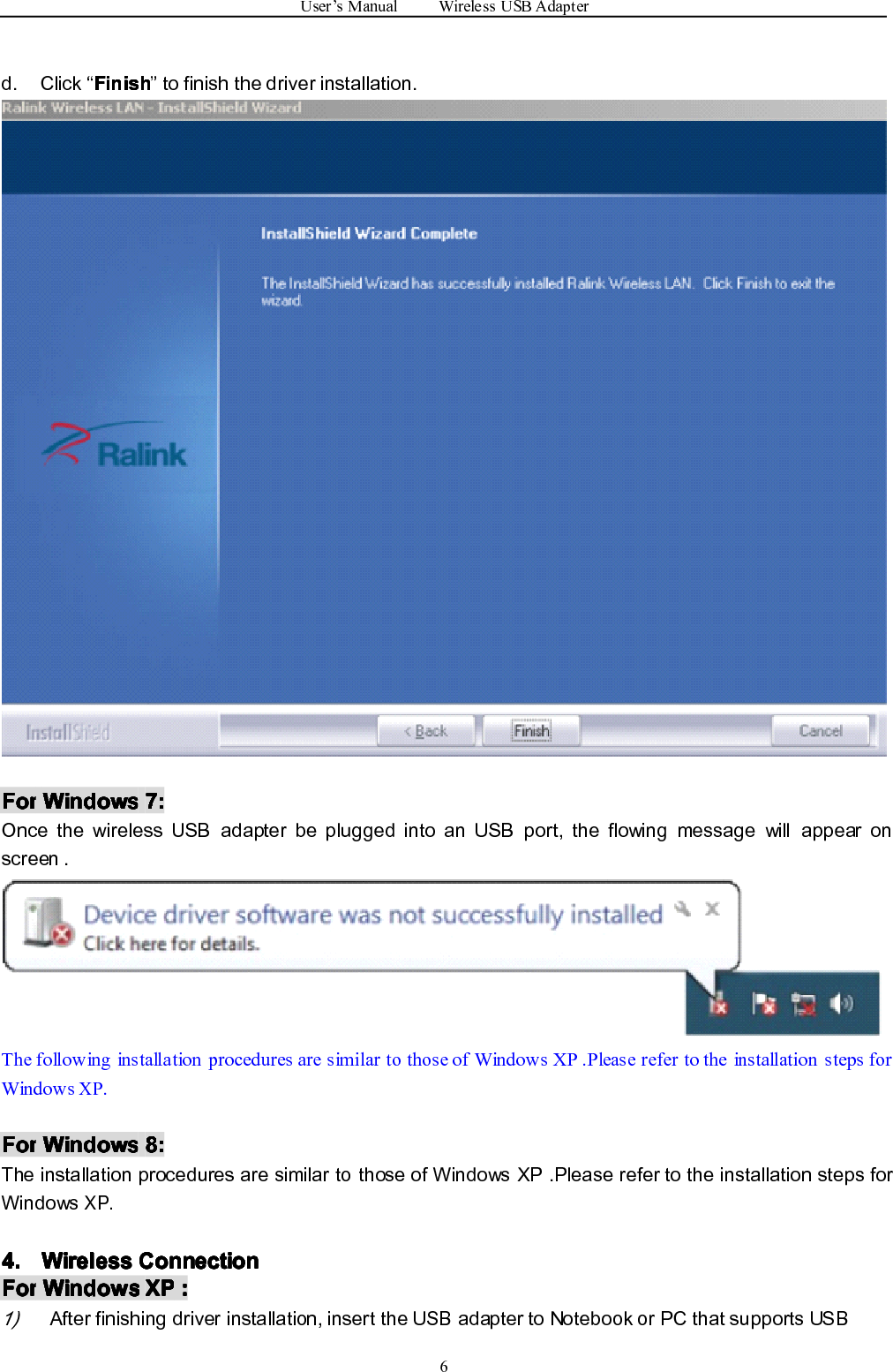 User ’ s Manual Wireless USB Adapter6d. Click “ FFFF inishinishinishinish ” to finish the driver installation.ForForForFor WindowsWindowsWindowsWindows 7:7:7:7:Once the wireless USB adapter be plugged into an USB port, the flowing message will appear onscreen .The following installation procedures are similar to those of Windows XP .Please refer to the installation steps forWindowsXP.ForForForFor WindowsWindowsWindowsWindows 8:8:8:8:The installation procedures are similar to those of Windows XP .Please refer to the installation steps forWindowsXP.4.4.4.4. WirelessWirelessWirelessWireless ConnectionConnectionConnectionConnectionForForForFor WindowsWindowsWindowsWindows XPXPXPXP ::::1)After finishing driver installation, insert the USB adapter to Notebook or PC that supports USB