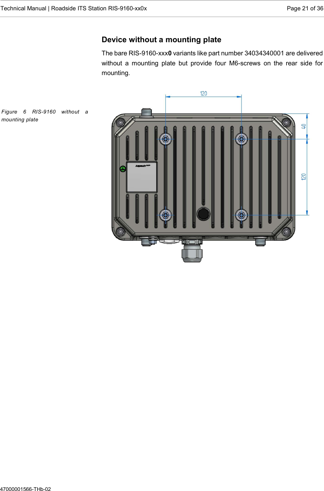  Technical Manual | Roadside ITS Station RIS-9160-xx0x  Page 21 of 36  47000001566-THb-02 Device without a mounting plate The bare RIS-9160-xxx0 variants like part number 34034340001 are delivered without  a  mounting  plate  but  provide  four  M6-screws  on  the  rear  side  for mounting.       Figure  6  RIS-9160  without  a mounting plate 