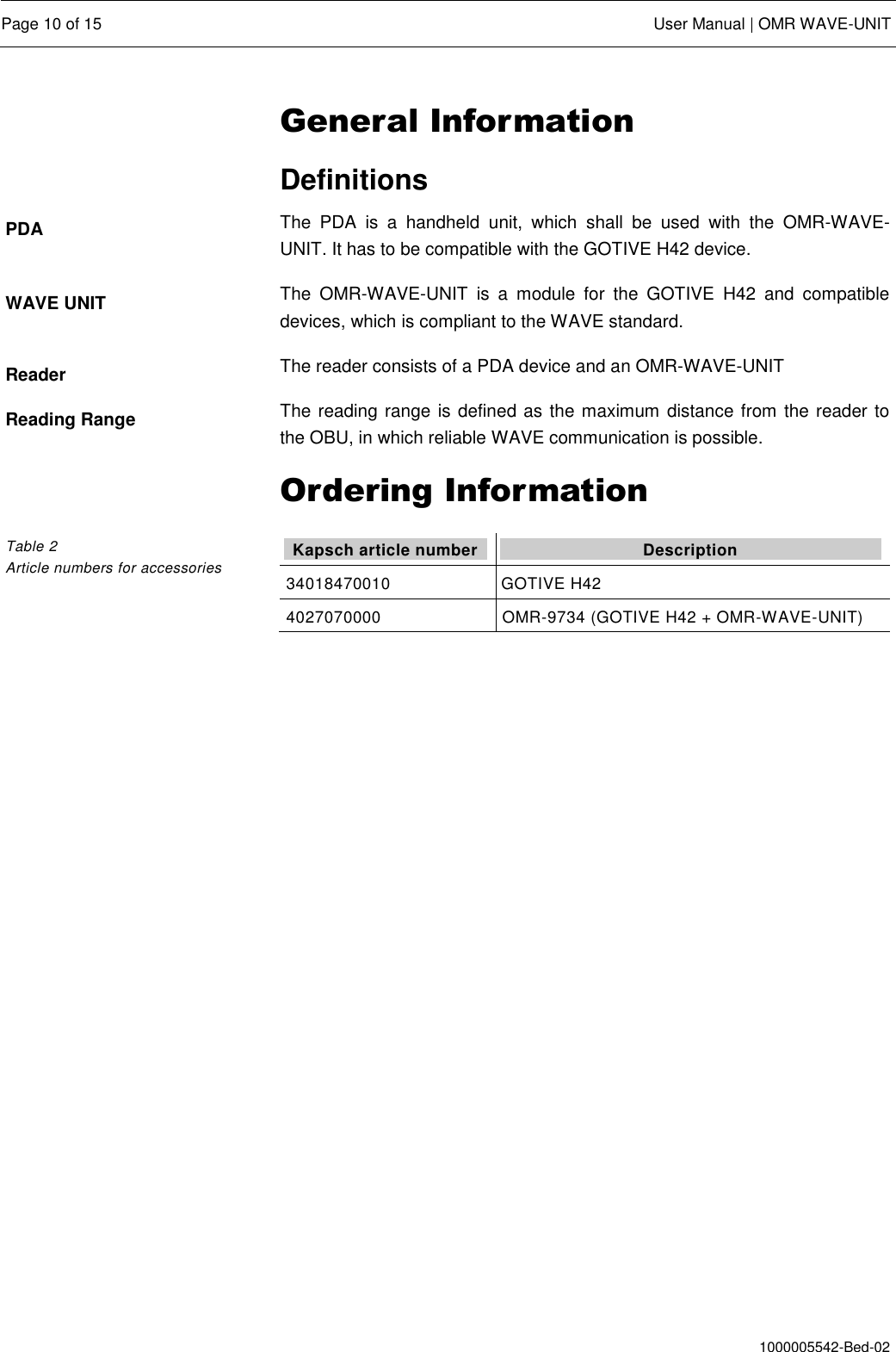  Page 10 of 15  User Manual | OMR WAVE-UNIT  1000005542-Bed-02 General Information Definitions The  PDA  is  a  handheld  unit,  which  shall  be  used  with  the  OMR-WAVE-UNIT. It has to be compatible with the GOTIVE H42 device. The  OMR-WAVE-UNIT  is  a  module  for  the  GOTIVE  H42  and  compatible devices, which is compliant to the WAVE standard. The reader consists of a PDA device and an OMR-WAVE-UNIT The reading range is defined as the maximum distance from the reader to the OBU, in which reliable WAVE communication is possible. Ordering Information Kapsch article number Description 34018470010 GOTIVE H42 4027070000 OMR-9734 (GOTIVE H42 + OMR-WAVE-UNIT)  PDA WAVE UNIT Reader Reading Range Table 2 Article numbers for accessories 