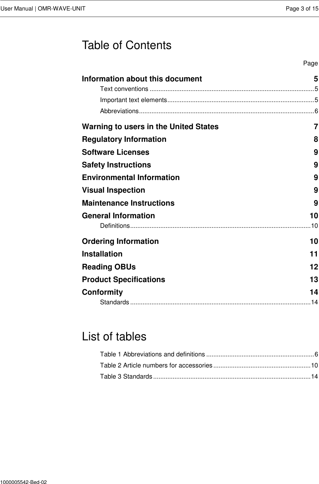  User Manual | OMR-WAVE-UNIT  Page 3 of 15  1000005542-Bed-02 Table of Contents   Page Information about this document  5 Text conventions ............................................................................................. 5 Important text elements ................................................................................... 5 Abbreviations ................................................................................................... 6 Warning to users in the United States  7 Regulatory Information  8 Software Licenses  9 Safety Instructions  9 Environmental Information  9 Visual Inspection  9 Maintenance Instructions  9 General Information  10 Definitions ...................................................................................................... 10 Ordering Information  10 Installation  11 Reading OBUs  12 Product Specifications  13 Conformity  14 Standards ...................................................................................................... 14  List of tables Table 1 Abbreviations and definitions ............................................................. 6 Table 2 Article numbers for accessories ....................................................... 10 Table 3 Standards ......................................................................................... 14     