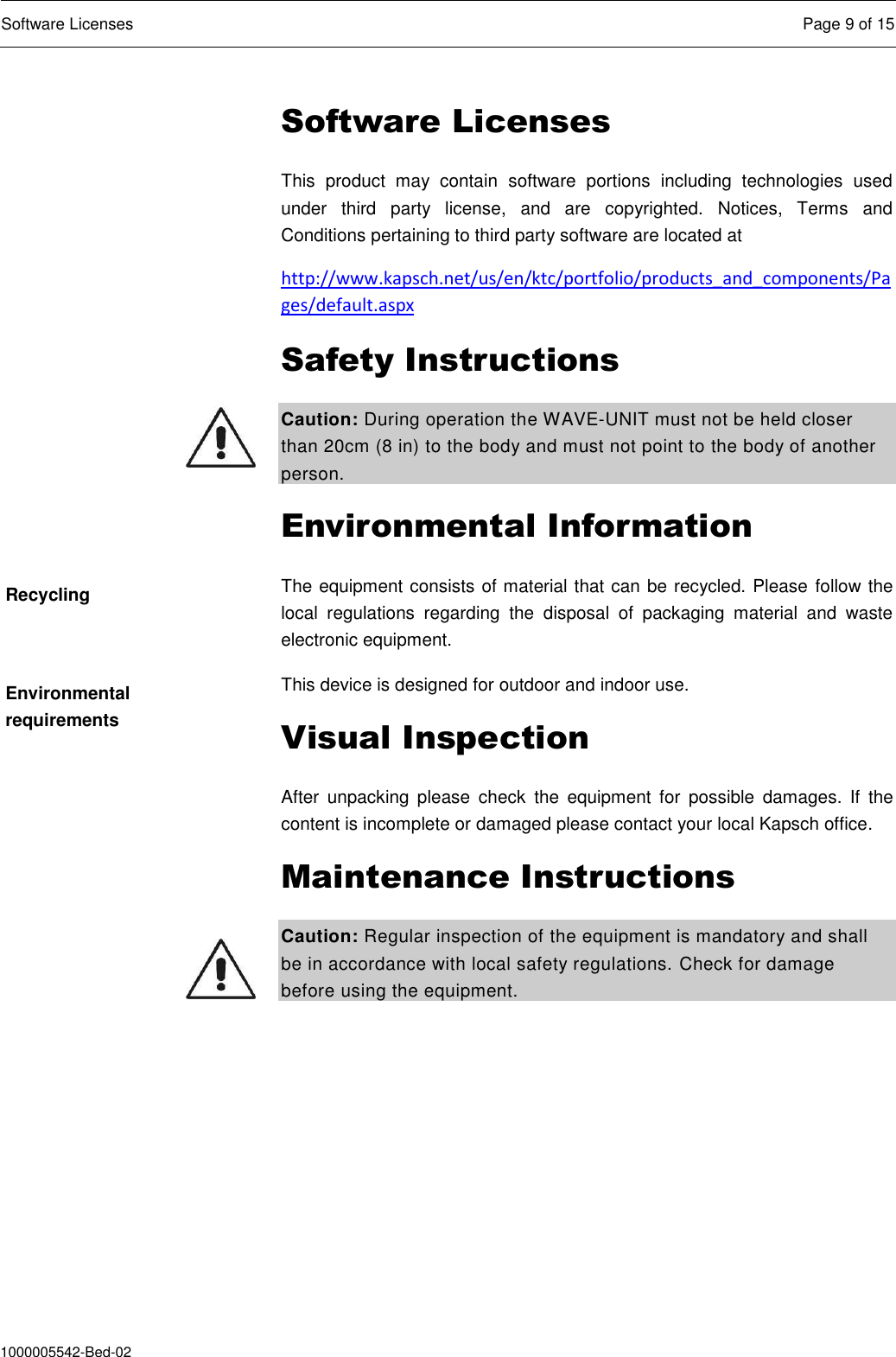  Software Licenses  Page 9 of 15  1000005542-Bed-02 Software Licenses This  product  may  contain  software  portions  including  technologies  used under  third  party  license,  and  are  copyrighted.  Notices,  Terms  and Conditions pertaining to third party software are located at http://www.kapsch.net/us/en/ktc/portfolio/products_and_components/Pages/default.aspx Safety Instructions Caution: During operation the WAVE-UNIT must not be held closer than 20cm (8 in) to the body and must not point to the body of another person. Environmental Information The equipment consists of material that can be recycled. Please follow the local  regulations  regarding  the  disposal  of  packaging  material  and  waste electronic equipment. This device is designed for outdoor and indoor use. Visual Inspection After  unpacking  please  check  the  equipment  for  possible  damages.  If  the content is incomplete or damaged please contact your local Kapsch office. Maintenance Instructions Caution: Regular inspection of the equipment is mandatory and shall be in accordance with local safety regulations. Check for damage before using the equipment.  Recycling Environmental requirements 