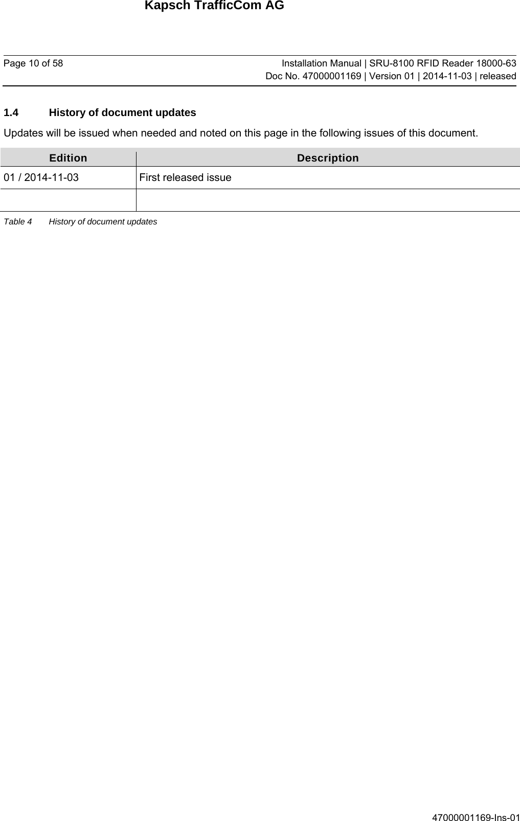 Kapsch TrafficCom AG Page 10 of 58  Installation Manual | SRU-8100 RFID Reader 18000-63Doc No. 47000001169 | Version 01 | 2014-11-03 | released 47000001169-Ins-01 1.4  History of document updates Updates will be issued when needed and noted on this page in the following issues of this document.  Edition  Description 01 / 2014-11-03  First released issue   Table 4  History of document updates   