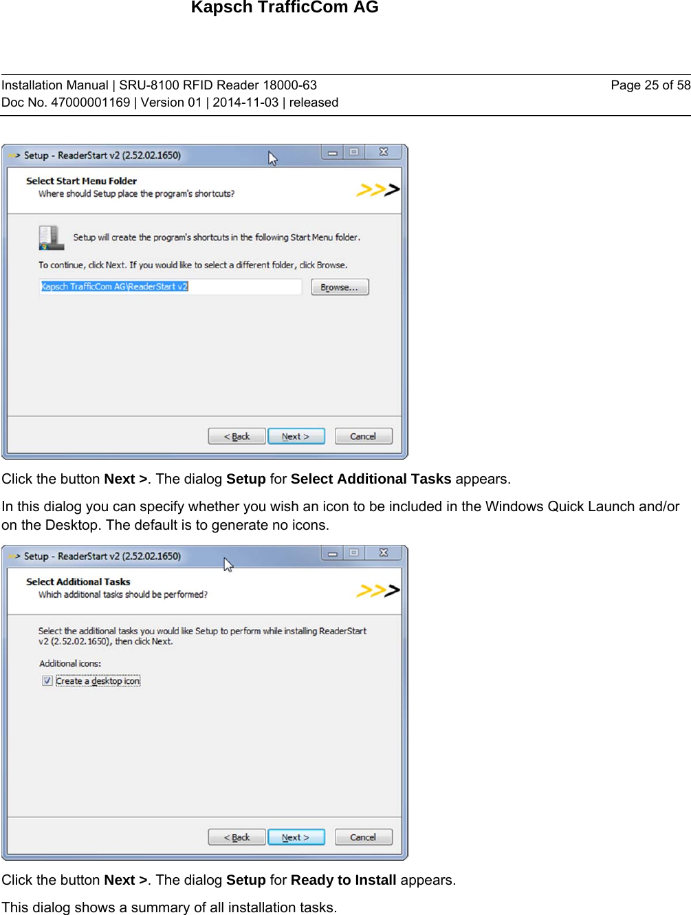 Kapsch TrafficCom AG Installation Manual | SRU-8100 RFID Reader 18000-63 Doc No. 47000001169 | Version 01 | 2014-11-03 | released Page 25 of 58  Click the button Next &gt;. The dialog Setup for Select Additional Tasks appears. In this dialog you can specify whether you wish an icon to be included in the Windows Quick Launch and/or on the Desktop. The default is to generate no icons.  Click the button Next &gt;. The dialog Setup for Ready to Install appears.  This dialog shows a summary of all installation tasks. 