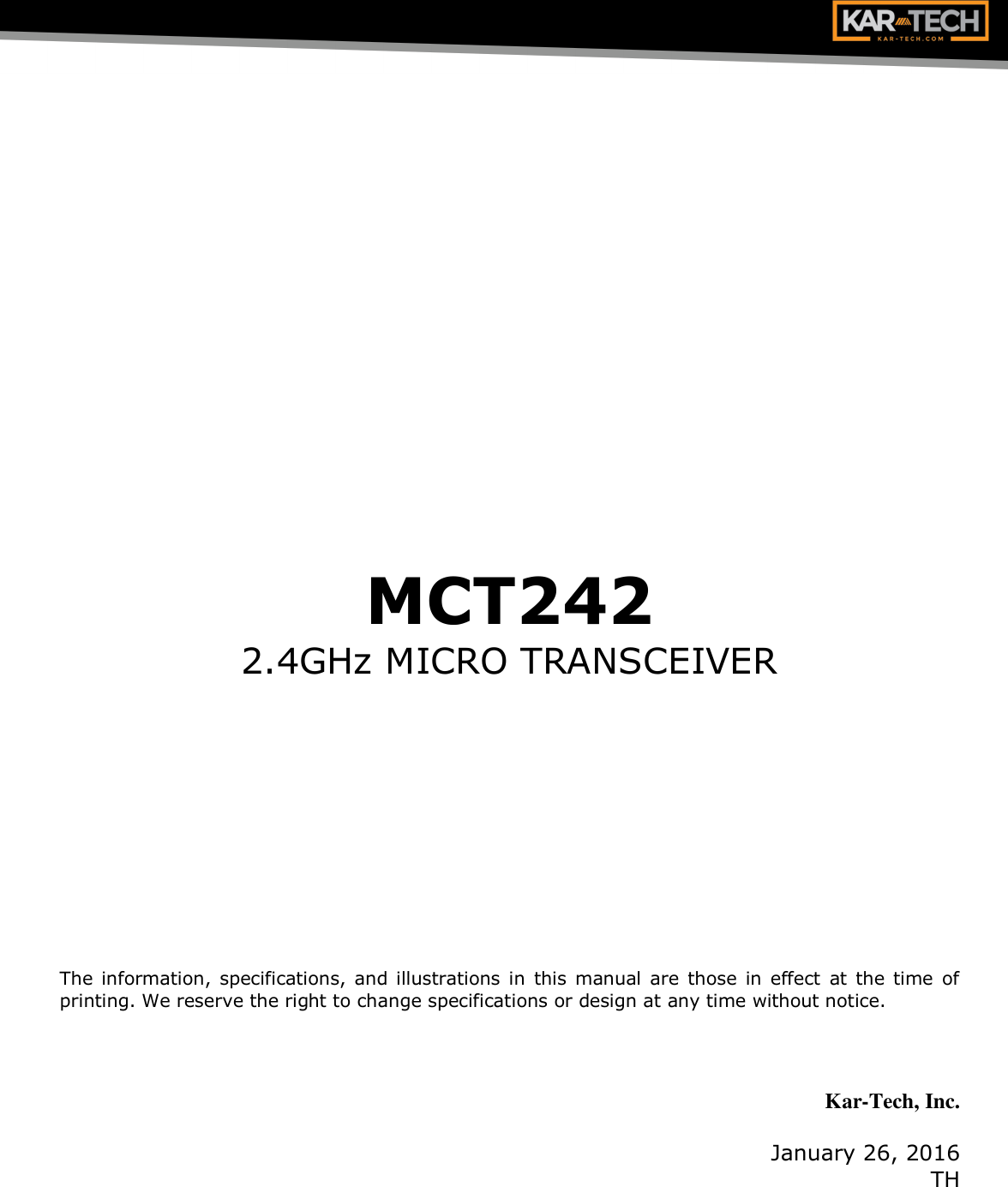        MCT242 2.4GHz MICRO TRANSCEIVER            The information, specifications, and illustrations in  this manual  are those in effect at  the time of printing. We reserve the right to change specifications or design at any time without notice.    Kar-Tech, Inc.  January 26, 2016 TH 