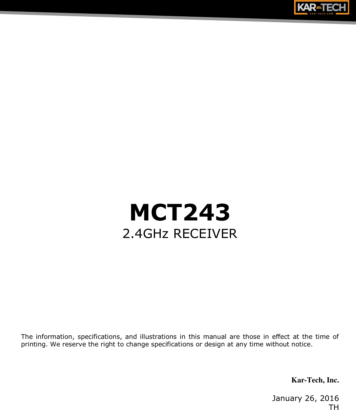        MCT243 2.4GHz RECEIVER           The information, specifications, and illustrations in  this manual  are those in effect at  the time of printing. We reserve the right to change specifications or design at any time without notice.    Kar-Tech, Inc.  January 26, 2016 TH 