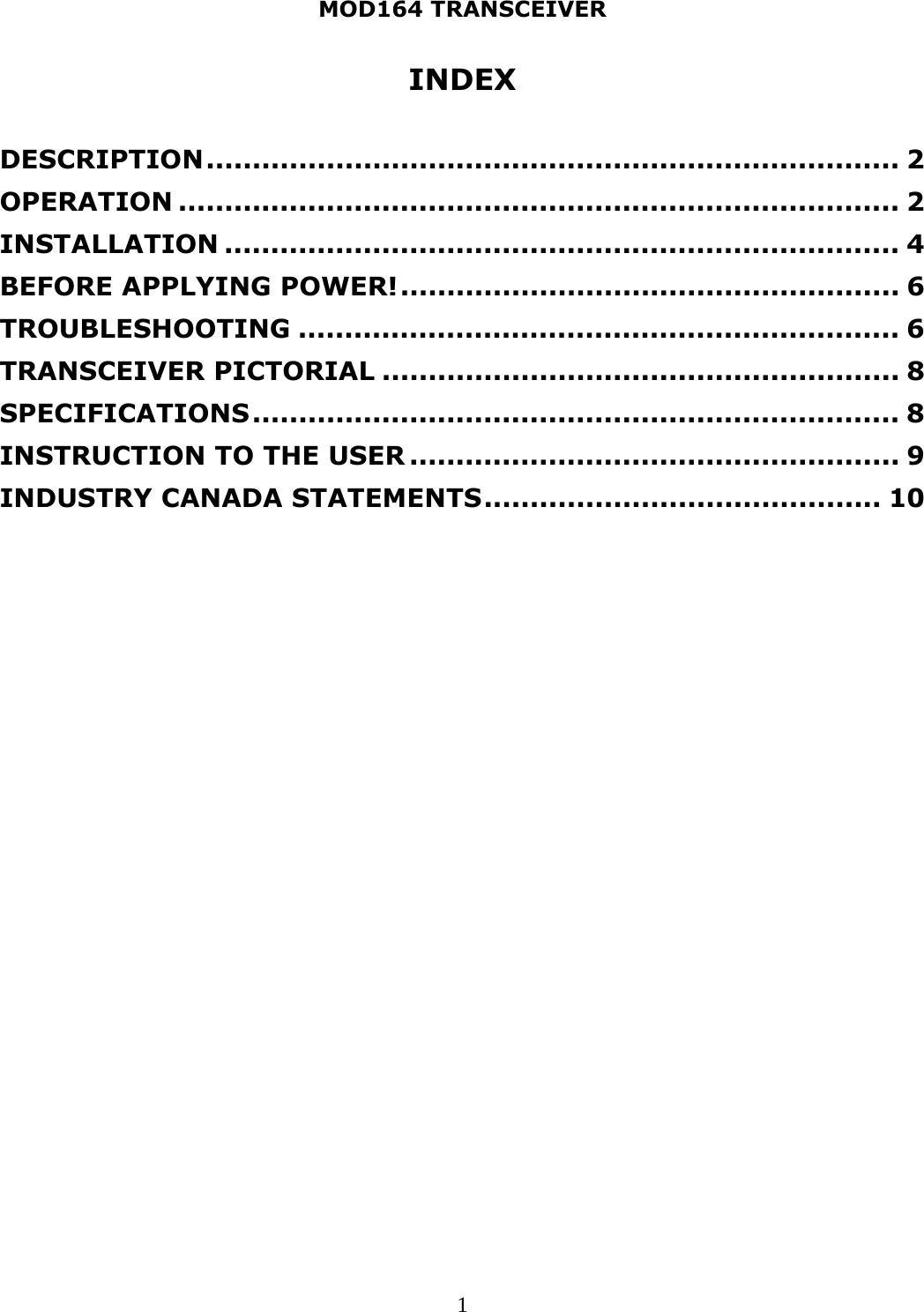 MOD164 TRANSCEIVER  1INDEX  DESCRIPTION ........................................................................... 2OPERATION .............................................................................. 2INSTALLATION ......................................................................... 4BEFORE APPLYING POWER! ...................................................... 6TROUBLESHOOTING ................................................................. 6TRANSCEIVER PICTORIAL ........................................................ 8SPECIFICATIONS ......................................................................  8INSTRUCTION TO THE USER ..................................................... 9INDUSTRY CANADA STATEMENTS ........................................... 10