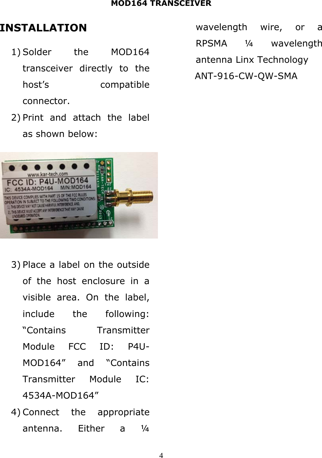 MOD164 TRANSCEIVER  4INSTALLATION  1) Solder the MOD164 transceiver directly to the host’s compatible connector. 2) Print and attach the label as shown below:        3) Place a label on the outside of the host enclosure in a visible area. On the label, include the following: “Contains Transmitter Module FCC ID: P4U-MOD164” and “Contains Transmitter Module IC: 4534A-MOD164” 4) Connect the appropriate antenna. Either a ¼ wavelength wire, or a RPSMA ¼ wavelength antenna Linx Technology        ANT-916-CW-QW-SMA  