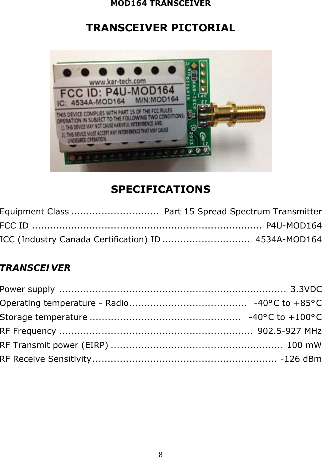 MOD164 TRANSCEIVER  8TRANSCEIVER PICTORIAL              SPECIFICATIONS  Equipment Class .............................  Part 15 Spread Spectrum Transmitter FCC ID ............................................................................  P4U-MOD164 ICC (Industry Canada Certification) ID .............................  4534A-MOD164  TRANSCEIVER  Power supply  ...........................................................................  3.3VDC Operating temperature - Radio .......................................   -40°C to +85°C Storage temperature ..................................................   -40°C to +100°C RF Frequency ................................................................  902.5-927 MHz RF Transmit power (EIRP) .........................................................  100 mW RF Receive Sensitivity .............................................................  -126 dBm 