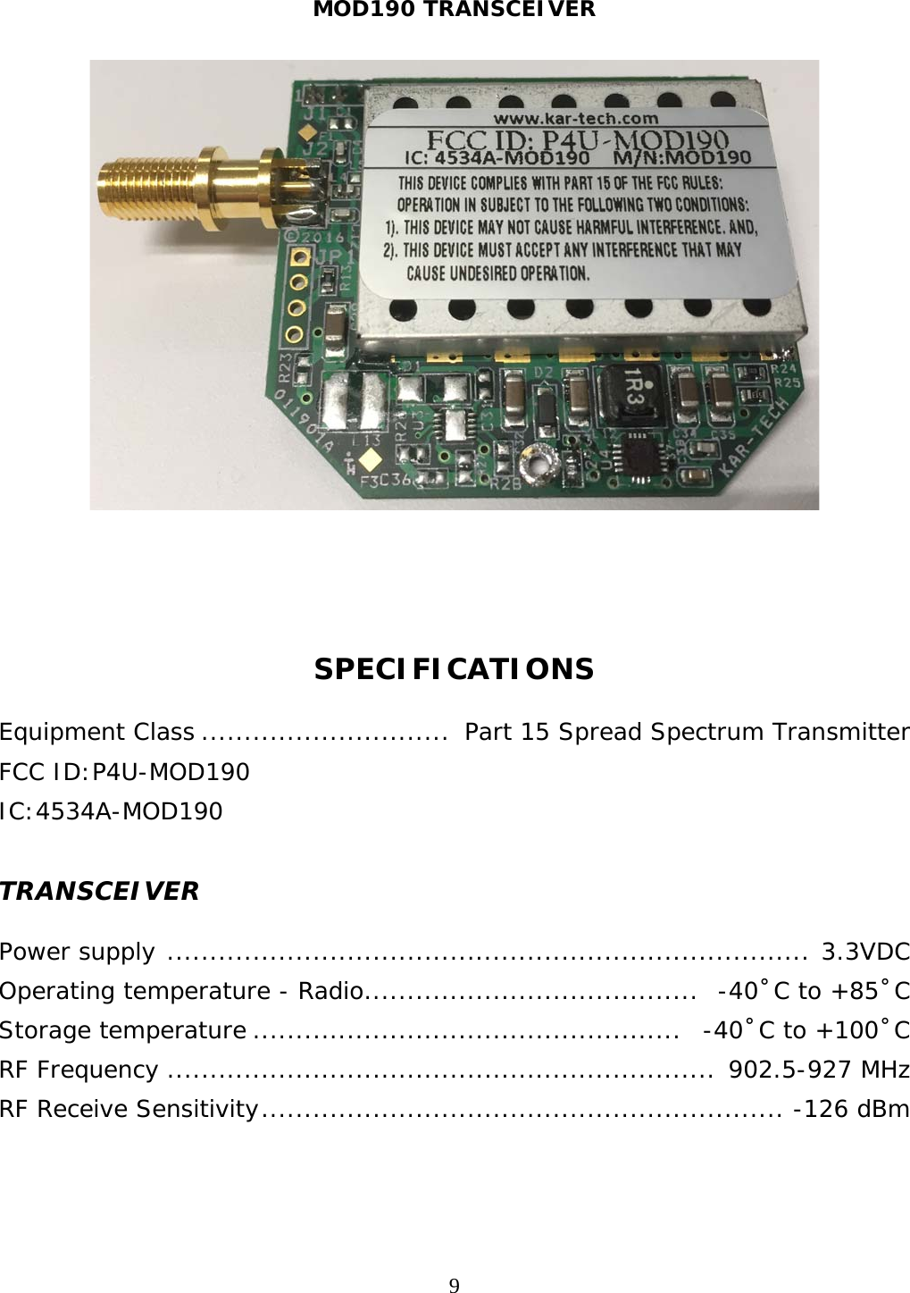MOD190 TRANSCEIVER  9     SPECIFICATIONS  Equipment Class .............................  Part 15 Spread Spectrum Transmitter FCC ID:P4U-MOD190 IC:4534A-MOD190  TRANSCEIVER  Power supply  ...........................................................................  3.3VDC Operating temperature - Radio .......................................   -40˚C to +85˚C Storage temperature ..................................................   -40˚C to +100˚C RF Frequency ................................................................  902.5-927 MHz RF Receive Sensitivity .............................................................  -126 dBm 