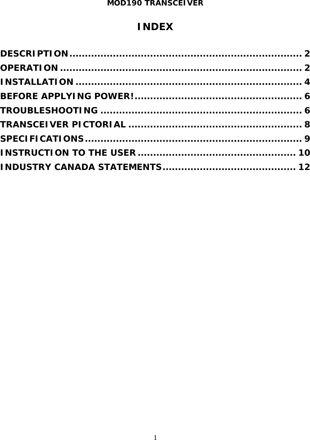 MOD190 TRANSCEIVER  1INDEX  DESCRIPTION ........................................................................... 2OPERATION .............................................................................. 2INSTALLATION ......................................................................... 4BEFORE APPLYING POWER! ...................................................... 6TROUBLESHOOTING ................................................................. 6TRANSCEIVER PICTORIAL ........................................................ 8SPECIFICATIONS ...................................................................... 9INSTRUCTION TO THE USER ................................................... 10INDUSTRY CANADA STATEMENTS ........................................... 12