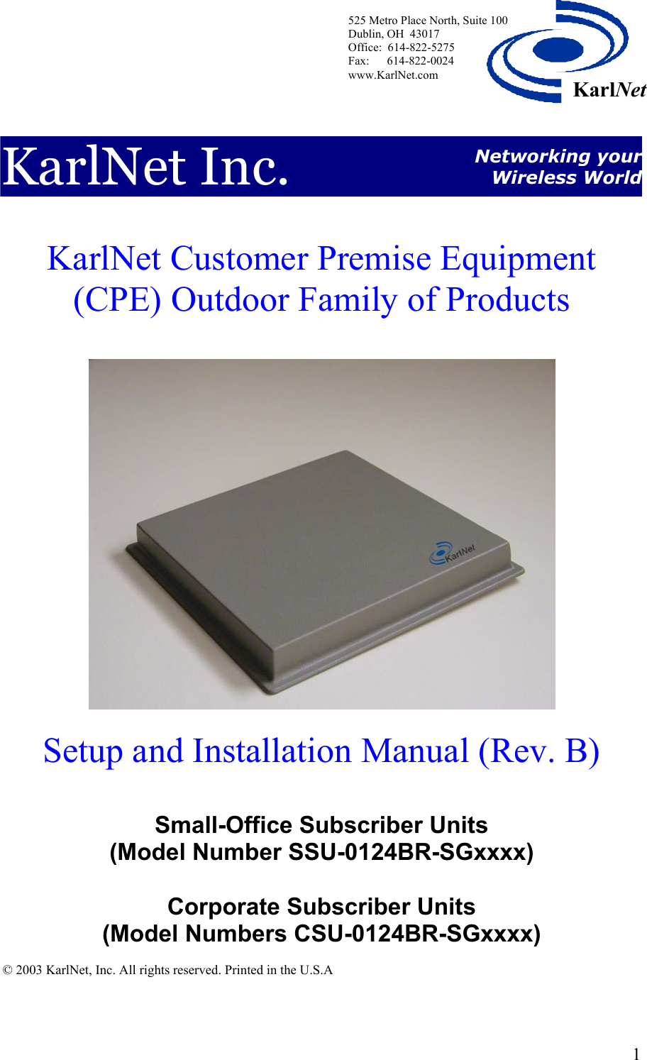  525 Metro Place North, Suite 100 Dublin, OH  43017 Office:  614-822-5275  Fax:      614-822-0024 www.KarlNet.com     1KarlNetKarlNet Inc.  Networking your Wireless World  KarlNet Customer Premise Equipment (CPE) Outdoor Family of Products    Setup and Installation Manual (Rev. B)  Small-Office Subscriber Units  (Model Number SSU-0124BR-SGxxxx)  Corporate Subscriber Units  (Model Numbers CSU-0124BR-SGxxxx)  © 2003 KarlNet, Inc. All rights reserved. Printed in the U.S.A   