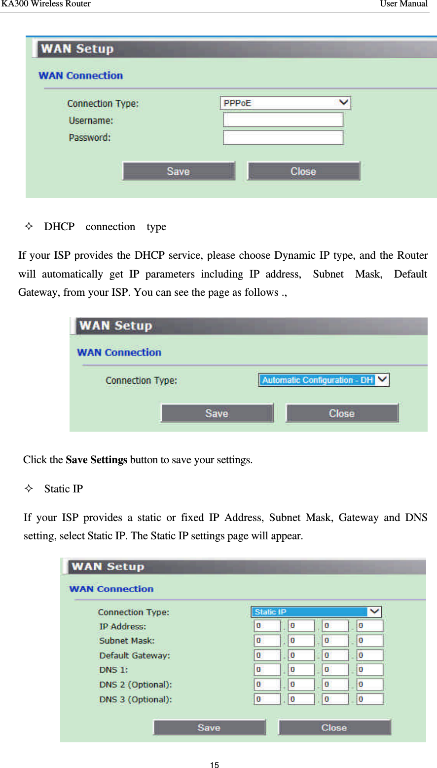 KA300 Wireless Router       User Manual 15   ² DHCP  connection  type If your ISP provides the DHCP service, please choose Dynamic IP type, and the Router will automatically get IP parameters including IP address,  Subnet  Mask,  Default  Gateway, from your ISP. You can see the page as follows .,    Click the Save Settings button to save your settings.   ² Static IP   If your ISP provides a static or fixed IP Address, Subnet Mask, Gateway and DNS setting, select Static IP. The Static IP settings page will appear.  