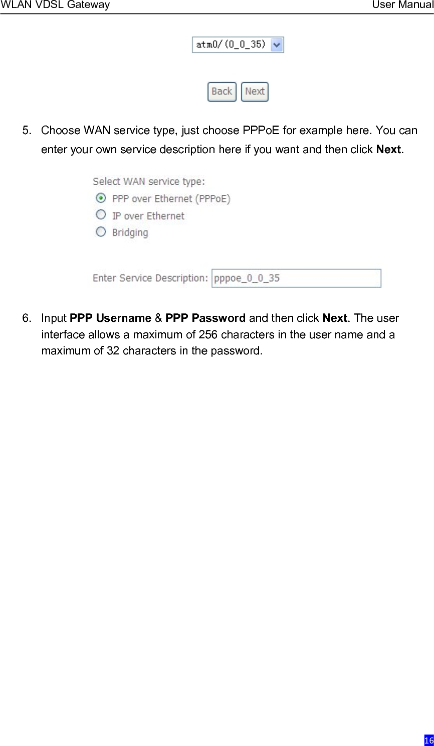 WLAN VDSL Gateway User Manual165. Choose WAN service type, just choose PPPoE for example here. You canenter your own service description here if you want and then click Next.6. Input PPP Username &amp;PPP Password and then click Next. The userinterface allows a maximum of 256 characters in the user name and amaximum of 32 characters in the password.