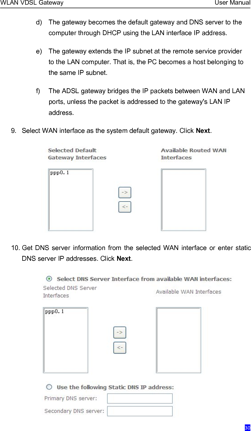 WLAN VDSL Gateway User Manual30d) The gateway becomes the default gateway and DNS server to thecomputer through DHCP using the LAN interface IP address.e) The gateway extends the IP subnet at the remote service providerto the LAN computer. That is, the PC becomes a host belonging tothe same IP subnet.f) The ADSL gateway bridges the IP packets between WAN and LANports, unless the packet is addressed to the gateway&apos;s LAN IPaddress.9. Select WAN interface as the system default gateway. Click Next.10. Get DNS server information from the selected WAN interface or enter staticDNS server IP addresses. Click Next.