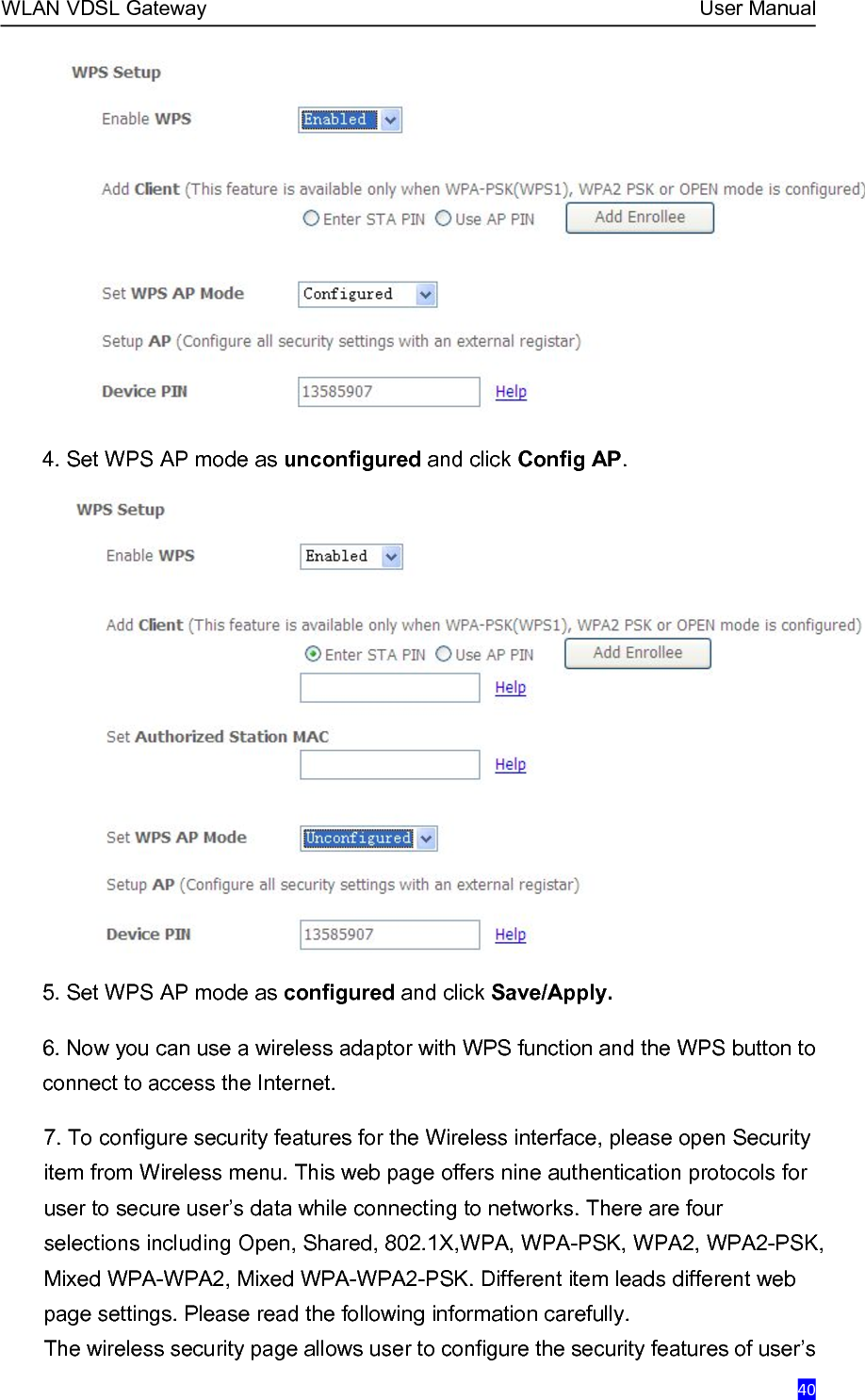 WLAN VDSL Gateway User Manual404. Set WPS AP mode as unconfigured and click Config AP.5. Set WPS AP mode as configured and click Save/Apply.6. Now you can use a wireless adaptor with WPS function and the WPS button toconnect to access the Internet.7. To configure security features for the Wireless interface, please open Securityitem from Wireless menu. This web page offers nine authentication protocols foruser to secure user’s data while connecting to networks. There are fourselections including Open, Shared, 802.1X,WPA, WPA-PSK, WPA2, WPA2-PSK,Mixed WPA-WPA2, Mixed WPA-WPA2-PSK. Different item leads different webpage settings. Please read the following information carefully.The wireless security page allows user to configure the security features of user’s