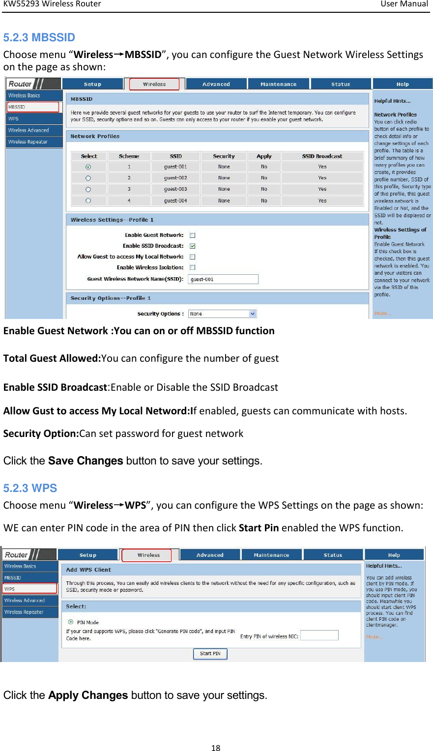 KW55293 Wireless Router         User Manual 18 5.2.3 MBSSID                      Choose eu Wireless→MBSSID, you can configure the Guest Network Wireless Settings on the page as shown:                    Enable Guest Network :You can on or off MBSSID function   Total Guest Allowed:You can configure the number of guest   Enable SSID Broadcast:Enable or Disable the SSID Broadcast Allow Gust to access My Local Netword:If enabled, guests can communicate with hosts.   Security Option:Can set password for guest network Click the Save Changes button to save your settings. 5.2.3 WPS                          Choose eu Wireless→WPS, you can configure the WPS Settings on the page as shown:   WE can enter PIN code in the area of PIN then click Start Pin enabled the WPS function.           Click the Apply Changes button to save your settings. 