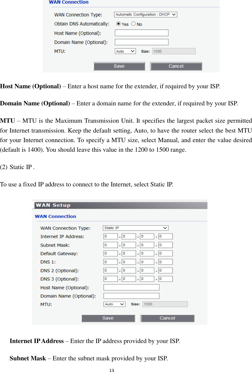                                                               13                                                      Host Name (Optional) – Enter a host name for the extender, if required by your ISP. Domain Name (Optional) – Enter a domain name for the extender, if required by your ISP. MTU – MTU is the Maximum Transmission Unit. It specifies the largest packet size permitted for Internet transmission. Keep the default setting, Auto, to have the router select the best MTU for your Internet connection. To specify a MTU size, select Manual, and enter the value desired (default is 1400). You should leave this value in the 1200 to 1500 range. (2) Static IP . To use a fixed IP address to connect to the Internet, select Static IP.  Internet IP Address – Enter the IP address provided by your ISP. Subnet Mask – Enter the subnet mask provided by your ISP. 