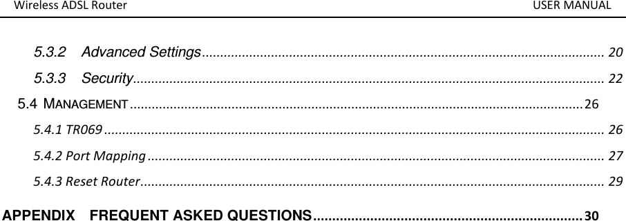 Wireless ADSL Router       USER MANUAL  5.3.2 Advanced Settings ............................................................................................................... 20 5.3.3 Security .................................................................................................................................. 22 5.4 MANAGEMENT ............................................................................................................................. 26 5.4.1 TR069 .......................................................................................................................................... 26 5.4.2 Port Mapping .............................................................................................................................. 27 5.4.3 Reset Router ................................................................................................................................ 29 APPENDIX    FREQUENT ASKED QUESTIONS ....................................................................... 30  