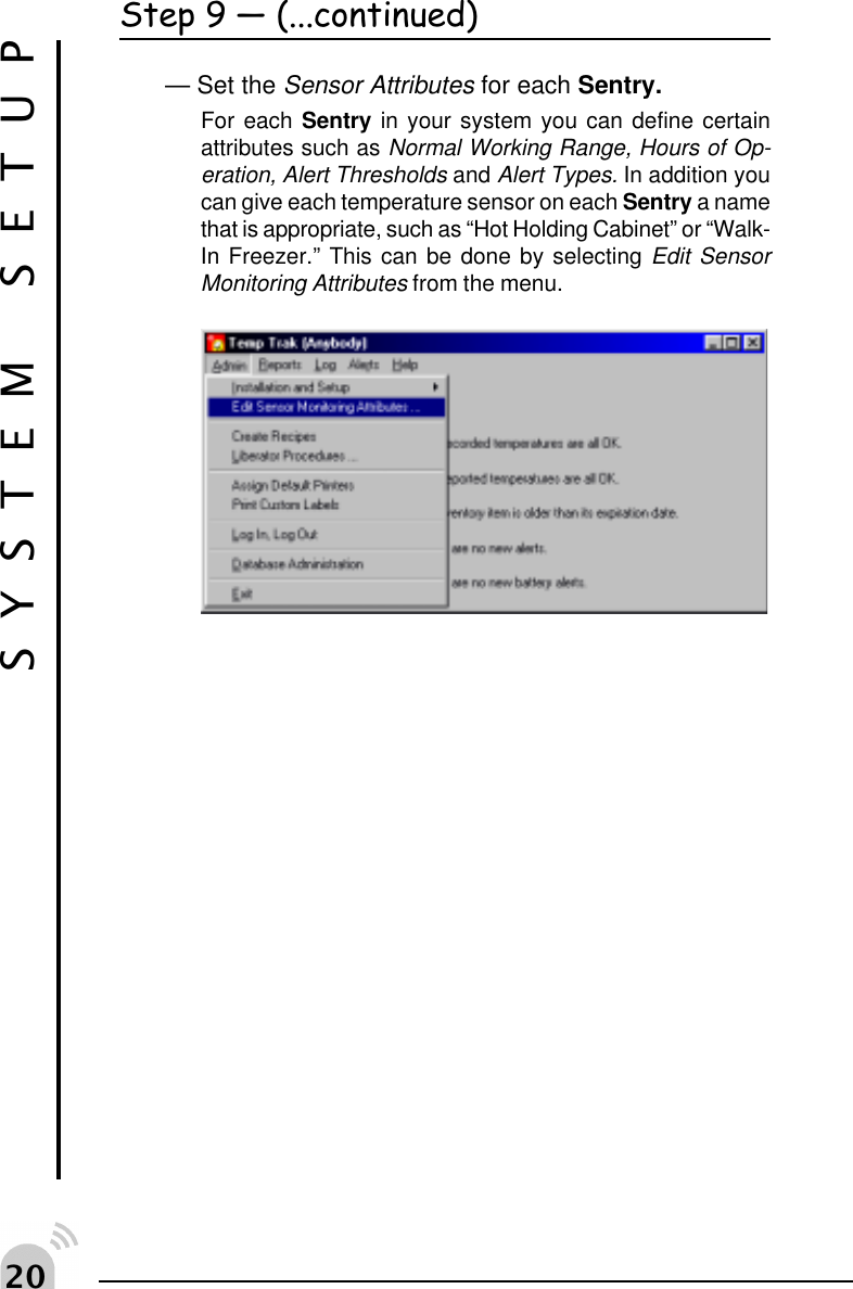  SYSTEM SETUPStep 9  (...continued)&mdash; Set the Sensor Attributes for each Sentry.For each Sentry in your system you can define certainattributes such as Normal Working Range, Hours of Op-eration, Alert Thresholds and Alert Types. In addition youcan give each temperature sensor on each Sentry a namethat is appropriate, such as &ldquo;Hot Holding Cabinet&rdquo; or &ldquo;Walk-In Freezer.&rdquo; This can be done by selecting Edit SensorMonitoring Attributes from the menu.