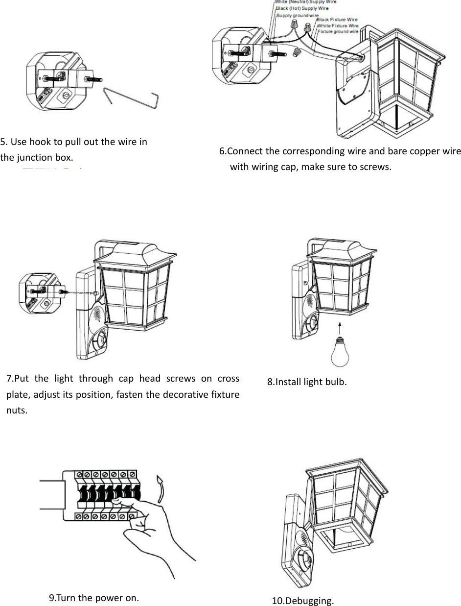 5. Use hook to pull out the wire inthe junction box.6.Connect the corresponding wire and bare copper wirewith wiring cap, make sure to screws.7.Put the light through cap head screws on crossplate, adjust its position, fasten the decorative fixturenuts.8.Install light bulb.9.Turn the power on.10.Debugging.