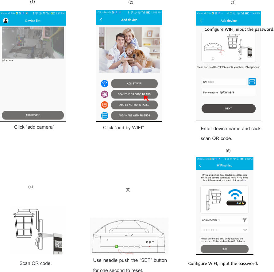 Click &ldquo;add by WIFI&rdquo;Click &ldquo;add camera&rdquo;⑶⑵⑴Enter device name and clickscan QR code.⑸⑷⑹Scan QR code.Use needle push the &ldquo;SET&rdquo; buttonfor one second to reset.Configure WIFI, input the password.Configure WIFI, input the password.