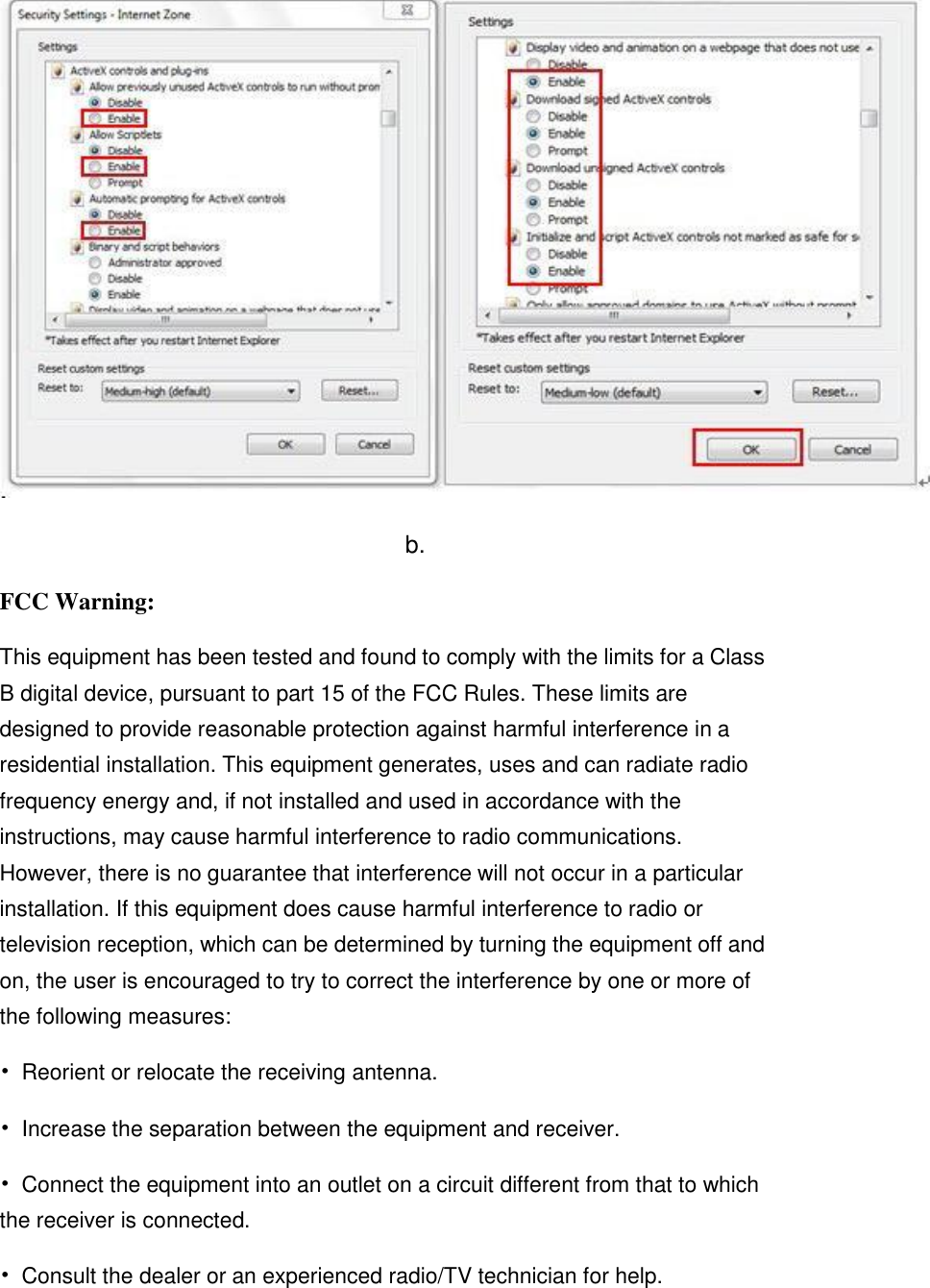  b. FCC Warning: This equipment has been tested and found to comply with the limits for a Class B digital device, pursuant to part 15 of the FCC Rules. These limits are designed to provide reasonable protection against harmful interference in a residential installation. This equipment generates, uses and can radiate radio frequency energy and, if not installed and used in accordance with the instructions, may cause harmful interference to radio communications. However, there is no guarantee that interference will not occur in a particular installation. If this equipment does cause harmful interference to radio or television reception, which can be determined by turning the equipment off and on, the user is encouraged to try to correct the interference by one or more of the following measures: &bull;  Reorient or relocate the receiving antenna. &bull;  Increase the separation between the equipment and receiver. &bull;  Connect the equipment into an outlet on a circuit different from that to which the receiver is connected. &bull;  Consult the dealer or an experienced radio/TV technician for help.  