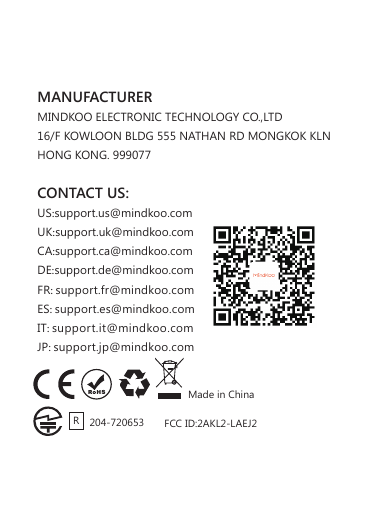 MANUFACTURERMINDKOO ELECTRONIC TECHNOLOGY CO.,LTD16/F KOWLOON BLDG 555 NATHAN RD MONGKOK KLN HONG KONG. 999077CONTACT US:Made in China FCC ID:2AKL2-LAEJ2US:support.us@mindkoo.com  UK:support.uk@mindkoo.com CA:support.ca@mindkoo.com DE:support.de@mindkoo.com FR: support.fr@mindkoo.com ES: support.es@mindkoo.com IT: support.it@mindkoo.com JP: support.jp@mindkoo.comR204-720653