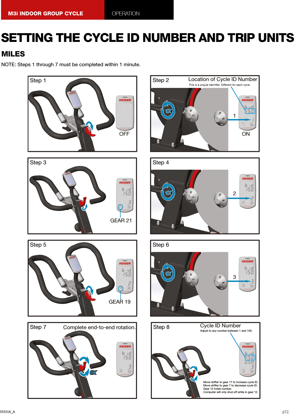 555518_A p12.M3i INDOOR GROUP CYCLE OPERATIONNOTE: Steps 1 through 7 must be completed within 1 minute.MILESSETTING THE CYCLE ID NUMBER AND TRIP UNITSComplete end-to-end rotation.Step 7 Cycle ID Number Adjust to any number between 1 and 150. Move shifter to gear 17 to increase cycle ID. Move shifter to gear 7 to decrease cycle ID.Gear 12 holds number.Computer will only shut-off while in gear 12. Step 8GEAR 21Step 3 Step 41X  2GEAR 19Step 5 Step 61X  3OFFStep 1ONLocation of Cycle ID Number Step 21X 1