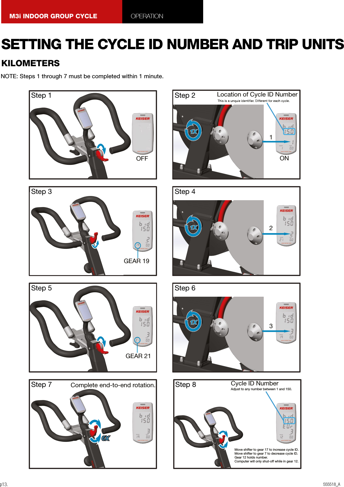 555518_Ap13.M3i INDOOR GROUP CYCLE OPERATIONNOTE: Steps 1 through 7 must be completed within 1 minute.KILOMETERSSETTING THE CYCLE ID NUMBER AND TRIP UNITSGEAR 19Complete end-to-end rotation.Step 7 Cycle ID Number Adjust to any number between 1 and 150. Move shifter to gear 17 to increase cycle ID. Move shifter to gear 7 to decrease cycle ID.Gear 12 holds number.Computer will only shut-off while in gear 12. Step 8Step 3 Step 41X  2Step 5 Step 61X  3OFFStep 1ONLocation of Cycle ID Number Step 21X 1GEAR 21