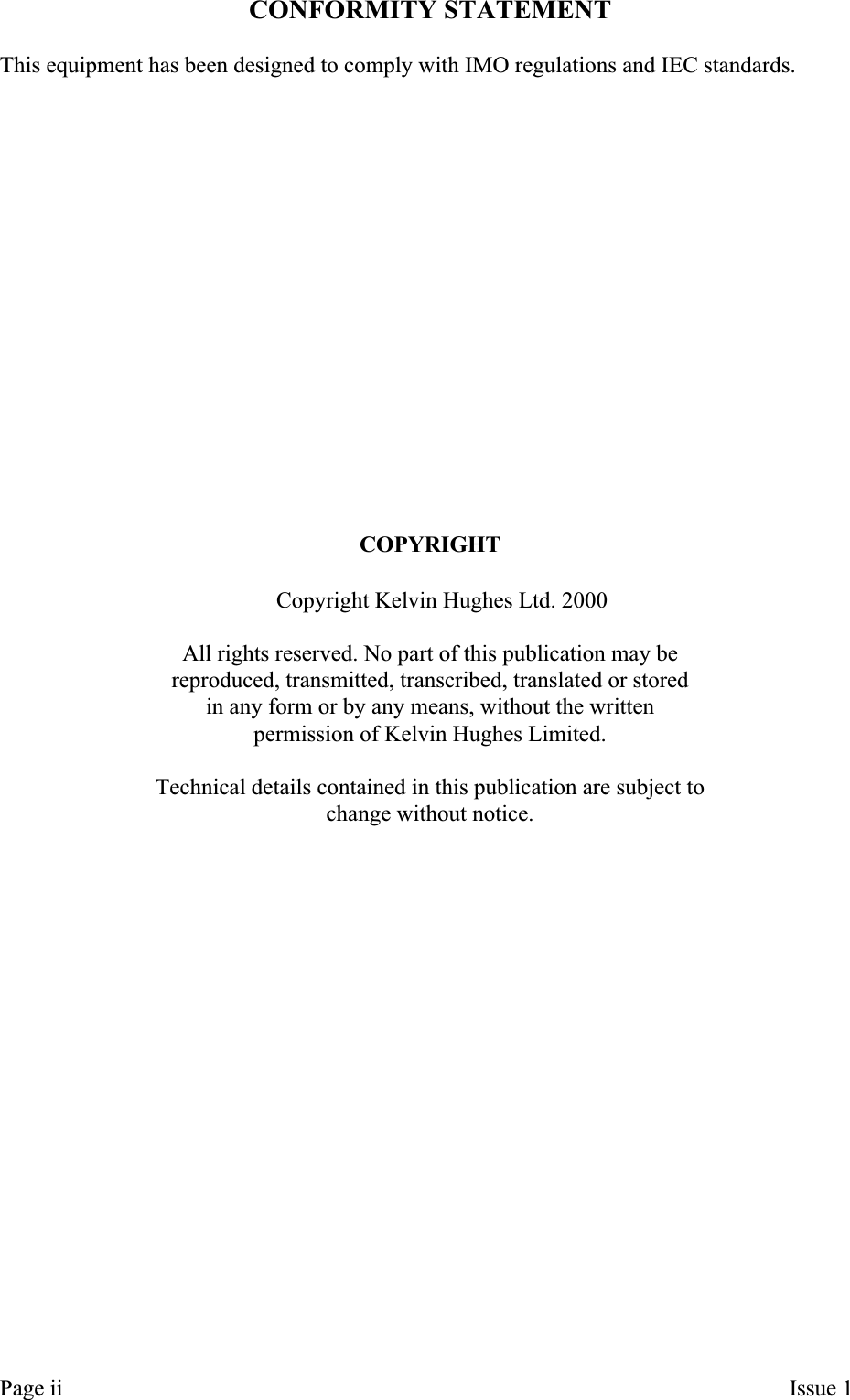 CONFORMITY STATEMENTThis equipment has been designed to comply with IMO regulations and IEC standards.COPYRIGHTãCopyright Kelvin Hughes Ltd. 2000All rights reserved. No part of this publication may bereproduced, transmitted, transcribed, translated or storedin any form or by any means, without the writtenpermission of Kelvin Hughes Limited.Technical details contained in this publication are subject tochange without notice.Page ii Issue 1