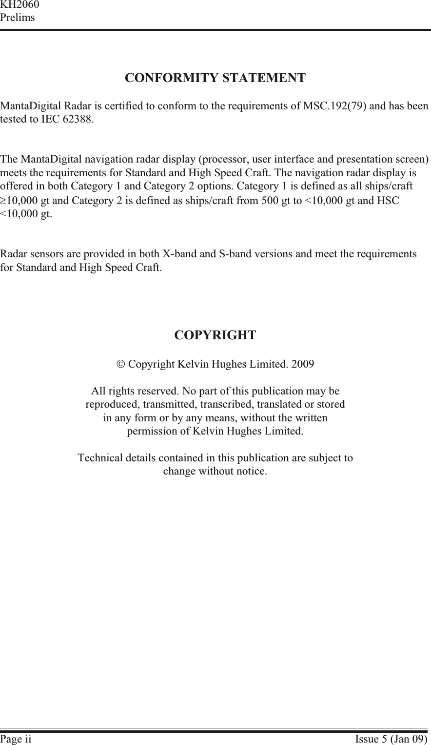 CONFORMITY STATEMENTMantaDigital Radar is certified to conform to the requirements of MSC.192(79) and has been tested to IEC 62388.The MantaDigital navigation radar display (processor, user interface and presentation screen) meets the requirements for Standard and High Speed Craft. The navigation radar display isoffered in both Category 1 and Category 2 options. Category 1 is defined as all ships/craft³10,000 gt and Category 2 is defined as ships/craft from 500 gt to &lt;10,000 gt and HSC&lt;10,000 gt.Radar sensors are provided in both X-band and S-band versions and meet the requirementsfor Standard and High Speed Craft.COPYRIGHTã Copyright Kelvin Hughes Limited. 2009All rights reserved. No part of this publication may bereproduced, transmitted, transcribed, translated or storedin any form or by any means, without the writtenpermission of Kelvin Hughes Limited.Technical details contained in this publication are subject tochange without notice.Page ii Issue 5 (Jan 09)KH2060Prelims