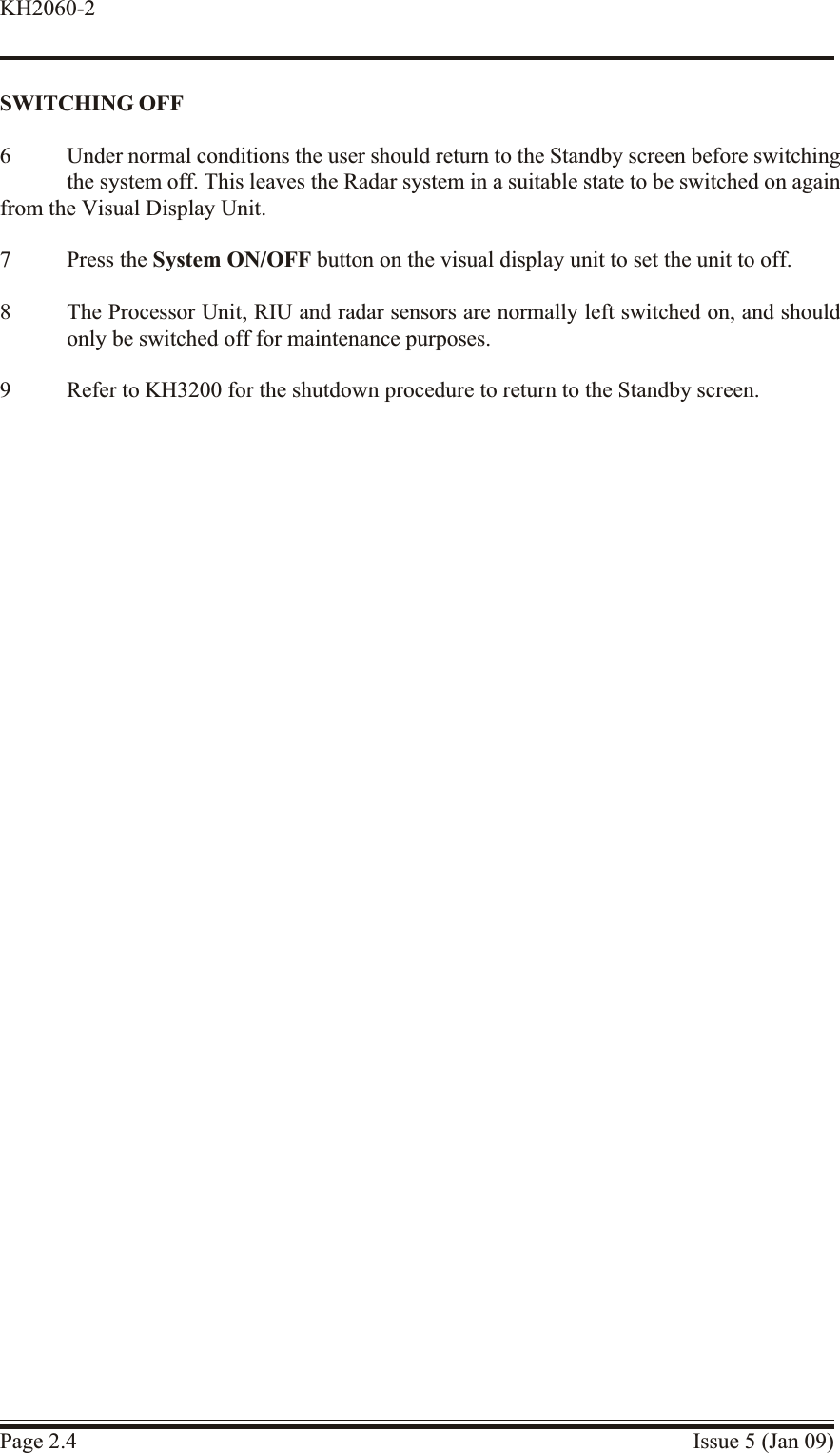 SWITCH ING OFF6 Under normal conditions the user should return to the Standby screen before switchingthe system off. This leaves the Radar system in a suitable state to be switched on againfrom the Visual Display Unit.7 Press the System ON/OFF button on the visual display unit to set the unit to off.8 The Processor Unit, RIU and radar sensors are normally left switched on, and shouldonly be switched off for maintenance purposes.9 Refer to KH3200 for the shutdown procedure to return to the Standby screen.Page 2.4 Issue 5 (Jan 09)KH2060-2