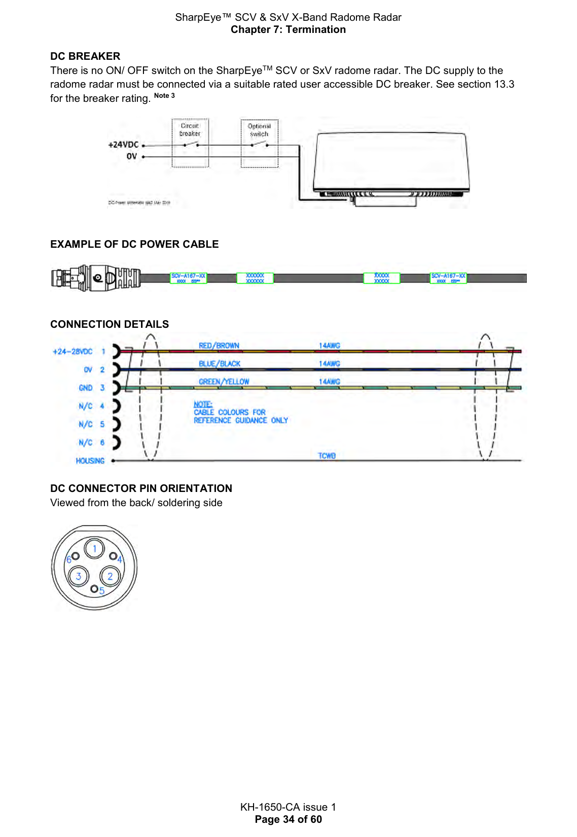 SharpEye™ SCV &amp; SxV X-Band Radome Radar Chapter 7: Termination  KH-1650-CA issue 1 Page 34 of 60 DC BREAKER There is no ON/ OFF switch on the SharpEyeTM SCV or SxV radome radar. The DC supply to the radome radar must be connected via a suitable rated user accessible DC breaker. See section 13.3 for the breaker rating. Note 3    EXAMPLE OF DC POWER CABLE   CONNECTION DETAILS   DC CONNECTOR PIN ORIENTATION Viewed from the back/ soldering side      