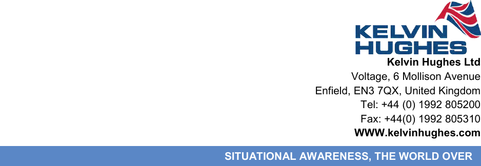                          Kelvin Hughes Ltd Voltage, 6 Mollison Avenue Enfield, EN3 7QX, United Kingdom Tel: +44 (0) 1992 805200 Fax: +44(0) 1992 805310 WWW.kelvinhughes.com SITUATIONAL AWARENESS, THE WORLD OVER 