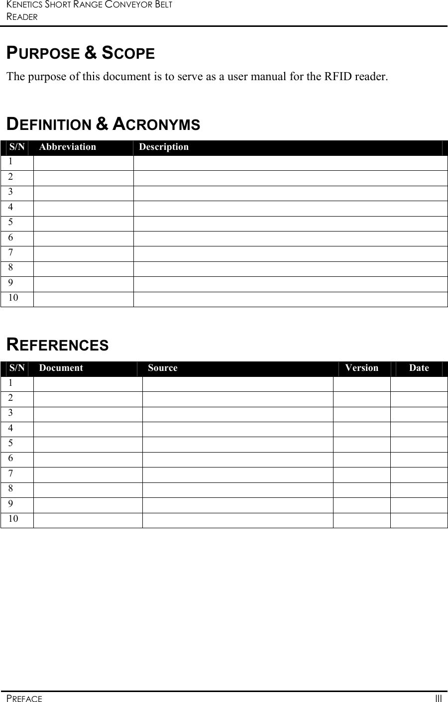 KENETICS SHORT RANGE CONVEYOR BELT READER    PREFACE  III  PURPOSE &amp; SCOPE The purpose of this document is to serve as a user manual for the RFID reader.   DEFINITION &amp; ACRONYMS S/N  Abbreviation  Description 1      2      3      4      5      6      7      8      9      10       REFERENCES S/N  Document  Source  Version  Date 1          2          3          4          5          6          7          8          9          10              