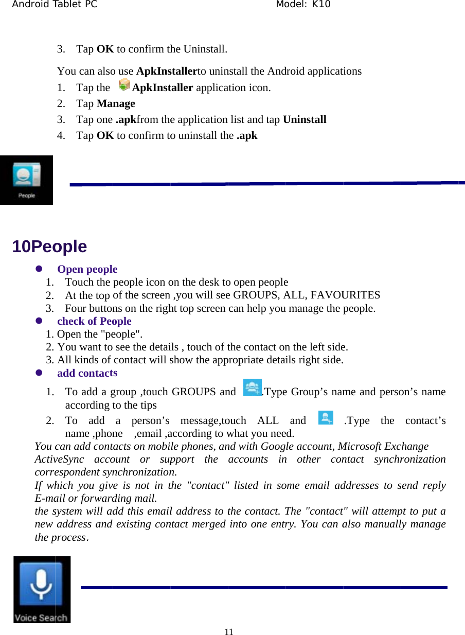 Android T    10Peoz 1. 2. 3. z 1. 2. 3. z 1. 2. You cActivcorreIf whE-mathe snew the p Tablet PC    3. Tap OKYou can also1. Tap the 2. Tap Ma3. Tap one 4. Tap OKople Open peoplTouch the At the top Four buttoncheck of PeoOpen the "peYou want to All kinds of add contactTo add a gaccording tTo add name ,phoncan add contveSync accoespondent synhich you givail or forwardsystem will adaddress and process.               K to confirm tho use ApkInsApkInstnage .apkfrom theK to confirm toe people icon oof the screen ns on the righople eople". see the detaicontact will sts group ,touch to the tips a person&rsquo;s ne  ,email ,atacts on mobiount or supnchronizationve is not in tding mail. dd this emailexisting con             1he Uninstall.stallerto unintaller applicae application o uninstall thon the desk to,you will seeht top screen ils , touch of tshow the appGROUPS anmessage,toaccording to wle phones, anpport the n. the "contact"l address to tntact merged           Mo1 nstall the Andation icon. list and tap Uhe .apk o open peoplee GROUPS, Acan help youthe contact onpropriate detaind .Typeouch ALL what you neend with Googaccounts in" listed in sothe contact. Tinto one entrodel: K10 droid applicatUninstall e ALL, FAVOUu manage the pn the left sideils right side.e Group&rsquo;s namand ed. gle account, Mn other conome email adThe "contactry. You can aions URITES people. e.  me and perso.Type the Microsoft Excntact synchrddresses to s" will attempalso manuallyon&rsquo;s name contact&rsquo;s change ronization send reply pt to put a ly manage 