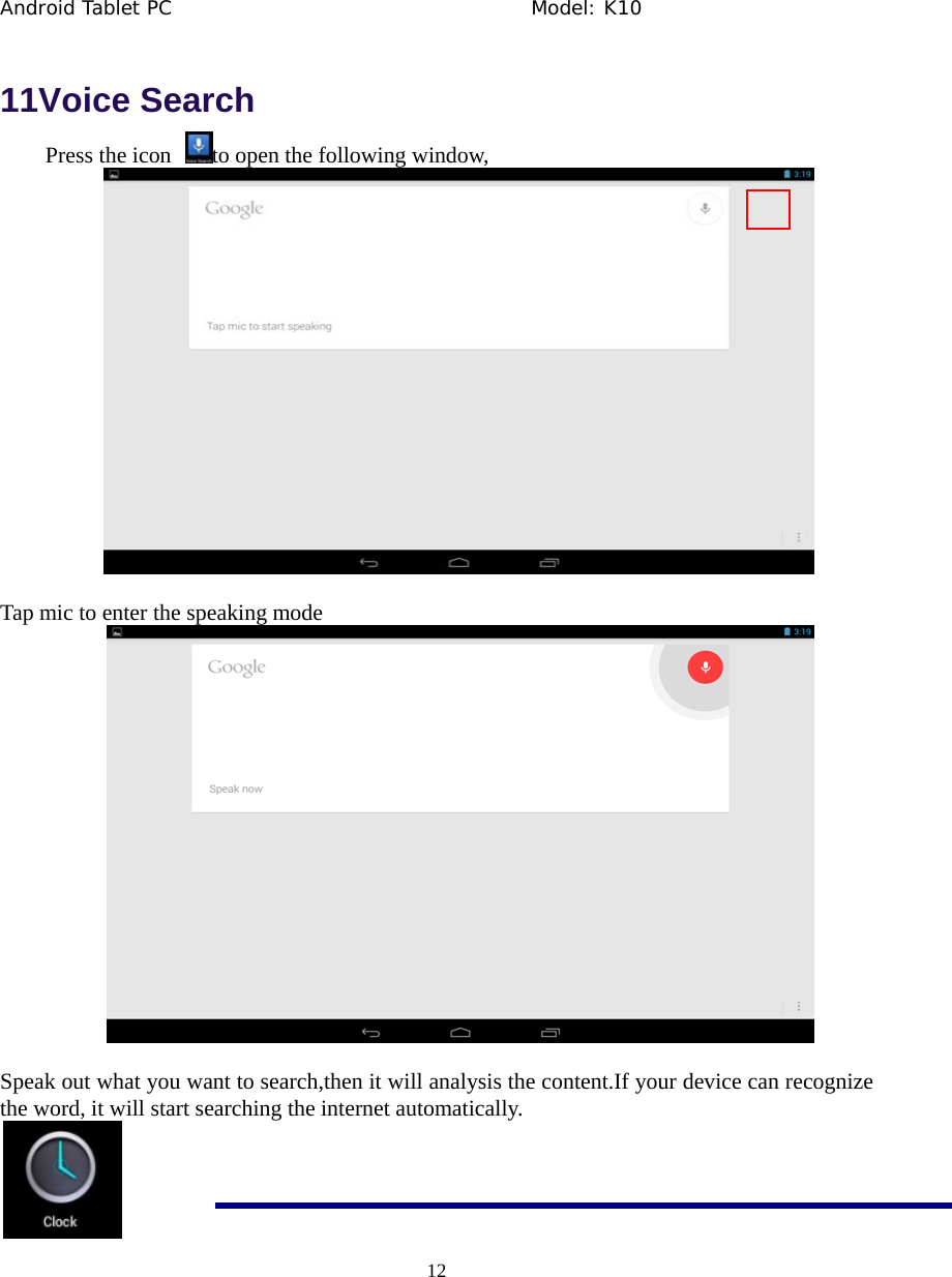 Android Tablet PC                                     Model: K10  12  11Voice Search Press the icon  to open the following window,  Tap mic to enter the speaking mode    Speak out what you want to search,then it will analysis the content.If your device can recognize the word, it will start searching the internet automatically.  